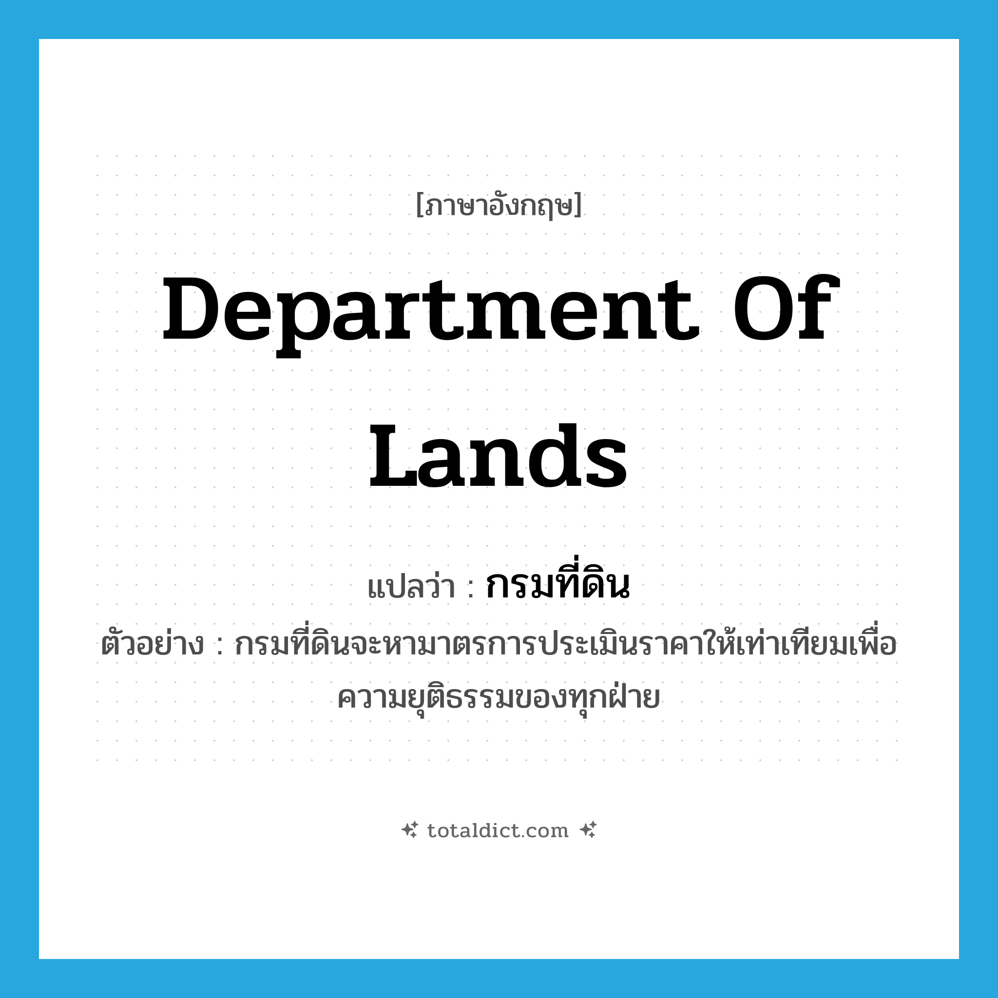 Department of Lands แปลว่า?, คำศัพท์ภาษาอังกฤษ Department of Lands แปลว่า กรมที่ดิน ประเภท N ตัวอย่าง กรมที่ดินจะหามาตรการประเมินราคาให้เท่าเทียมเพื่อความยุติธรรมของทุกฝ่าย หมวด N