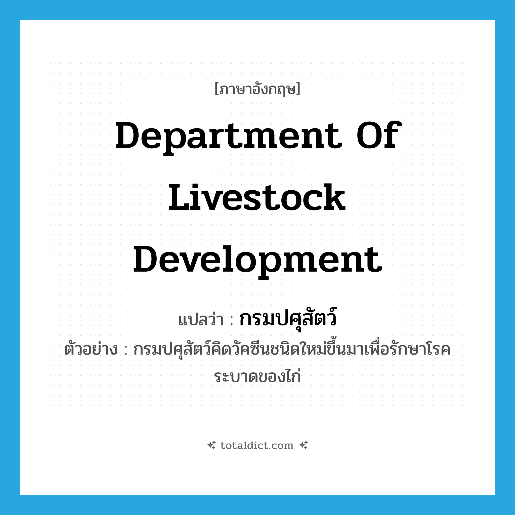 Department of Livestock Development แปลว่า?, คำศัพท์ภาษาอังกฤษ Department of Livestock Development แปลว่า กรมปศุสัตว์ ประเภท N ตัวอย่าง กรมปศุสัตว์คิดวัคซีนชนิดใหม่ขึ้นมาเพื่อรักษาโรคระบาดของไก่ หมวด N