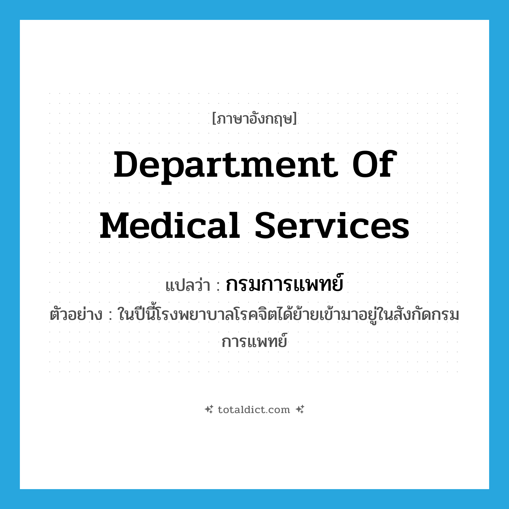 Department of Medical Services แปลว่า?, คำศัพท์ภาษาอังกฤษ Department of Medical Services แปลว่า กรมการแพทย์ ประเภท N ตัวอย่าง ในปีนี้โรงพยาบาลโรคจิตได้ย้ายเข้ามาอยู่ในสังกัดกรมการแพทย์ หมวด N