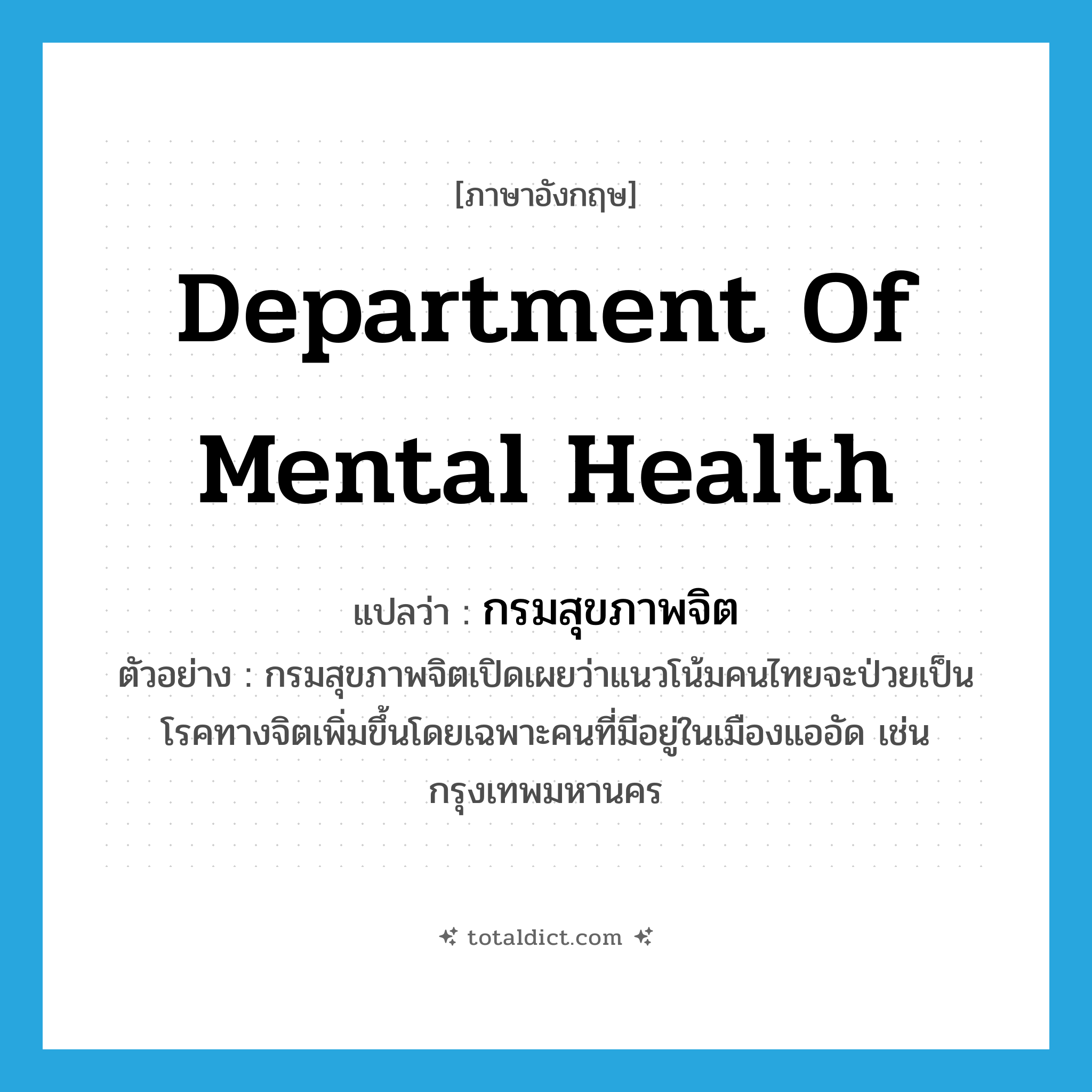 Department of Mental Health แปลว่า?, คำศัพท์ภาษาอังกฤษ Department of Mental Health แปลว่า กรมสุขภาพจิต ประเภท N ตัวอย่าง กรมสุขภาพจิตเปิดเผยว่าแนวโน้มคนไทยจะป่วยเป็นโรคทางจิตเพิ่มขึ้นโดยเฉพาะคนที่มีอยู่ในเมืองแออัด เช่น กรุงเทพมหานคร หมวด N