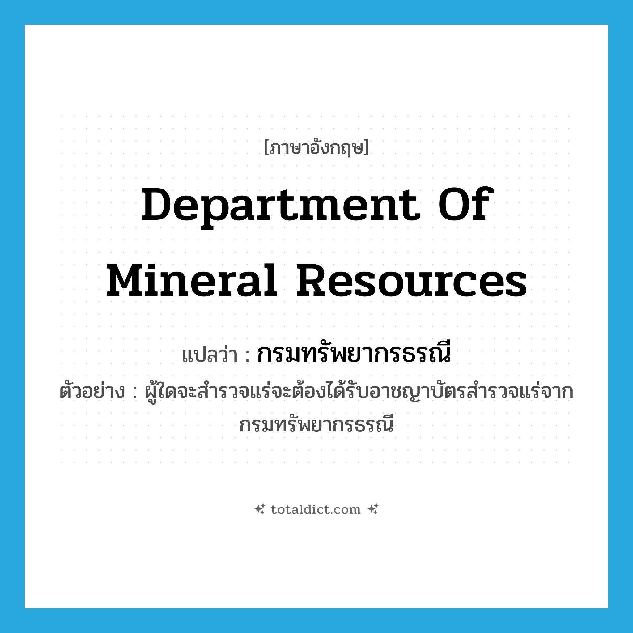 Department of Mineral Resources แปลว่า?, คำศัพท์ภาษาอังกฤษ Department of Mineral Resources แปลว่า กรมทรัพยากรธรณี ประเภท N ตัวอย่าง ผู้ใดจะสำรวจแร่จะต้องได้รับอาชญาบัตรสำรวจแร่จากกรมทรัพยากรธรณี หมวด N