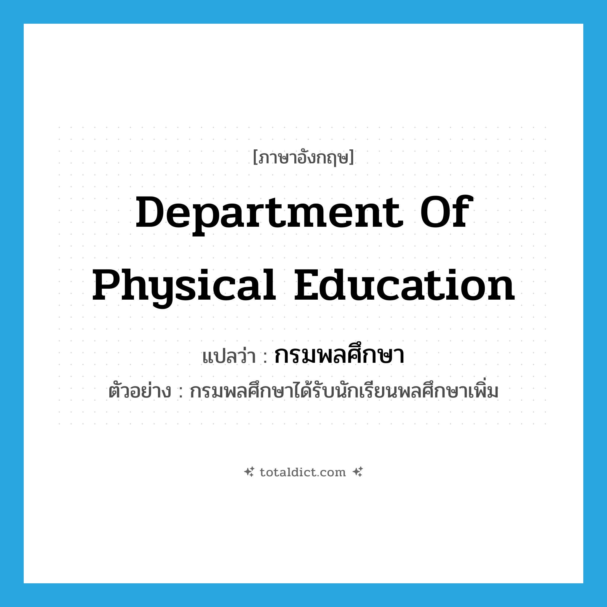 Department of Physical Education แปลว่า?, คำศัพท์ภาษาอังกฤษ Department of Physical Education แปลว่า กรมพลศึกษา ประเภท N ตัวอย่าง กรมพลศึกษาได้รับนักเรียนพลศึกษาเพิ่ม หมวด N