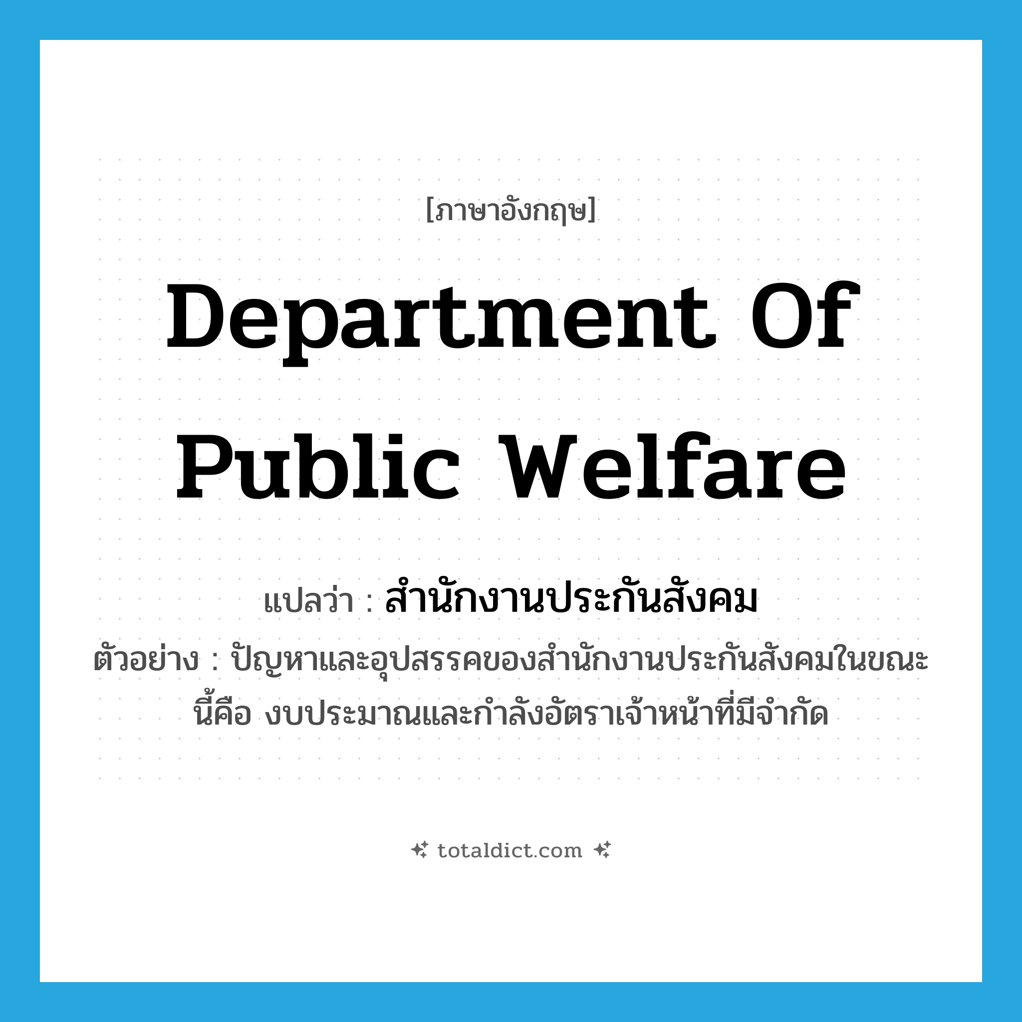 Department of public Welfare แปลว่า?, คำศัพท์ภาษาอังกฤษ Department of public Welfare แปลว่า สำนักงานประกันสังคม ประเภท N ตัวอย่าง ปัญหาและอุปสรรคของสำนักงานประกันสังคมในขณะนี้คือ งบประมาณและกำลังอัตราเจ้าหน้าที่มีจำกัด หมวด N
