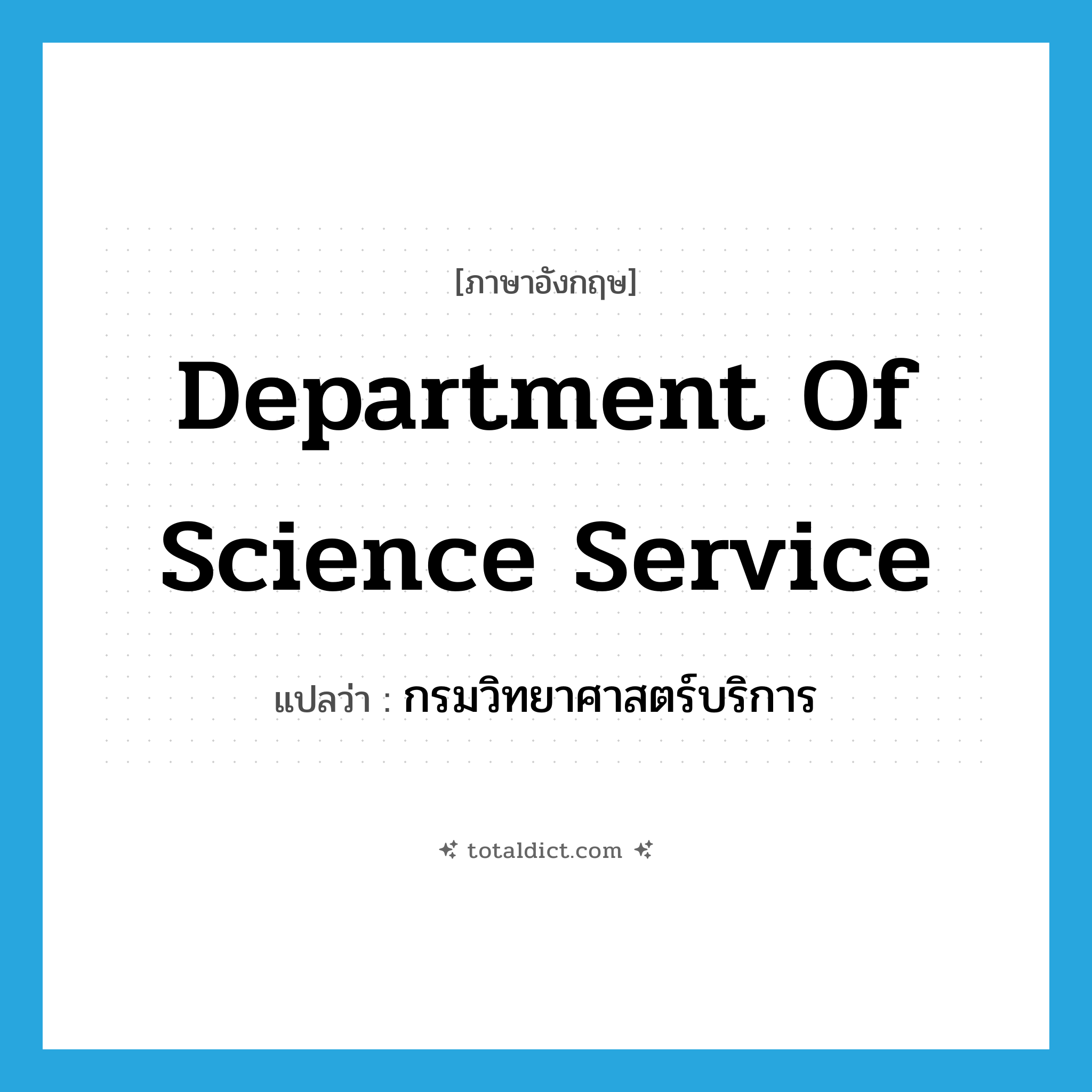 Department of Science Service แปลว่า?, คำศัพท์ภาษาอังกฤษ Department of Science Service แปลว่า กรมวิทยาศาสตร์บริการ ประเภท N หมวด N
