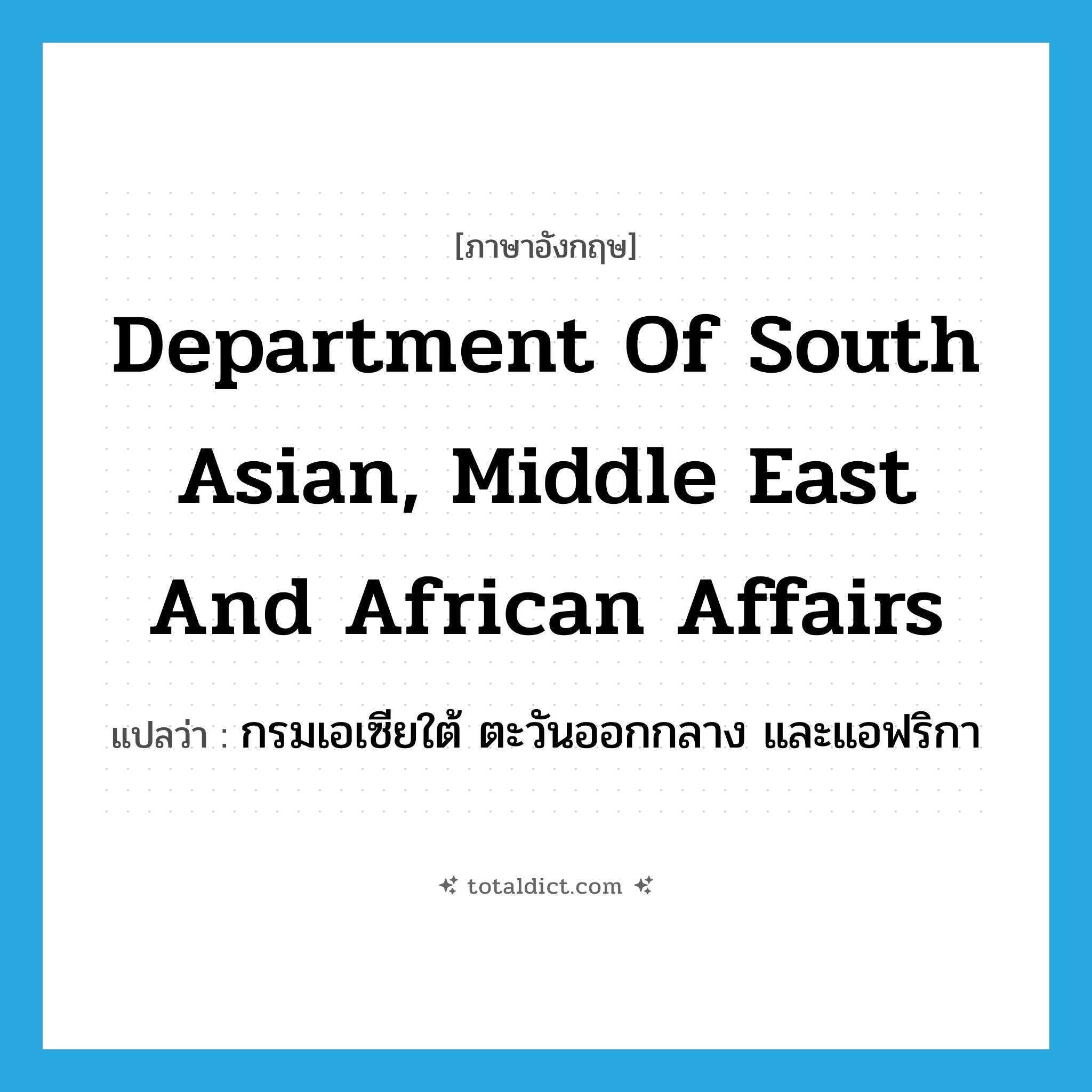 Department of South Asian, Middle East and African Affairs แปลว่า?, คำศัพท์ภาษาอังกฤษ Department of South Asian, Middle East and African Affairs แปลว่า กรมเอเซียใต้ ตะวันออกกลาง และแอฟริกา ประเภท N หมวด N