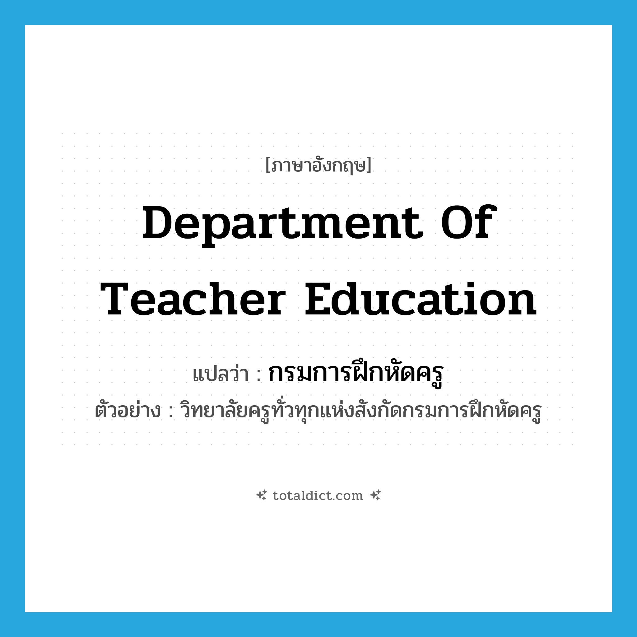 Department of Teacher Education แปลว่า?, คำศัพท์ภาษาอังกฤษ Department of Teacher Education แปลว่า กรมการฝึกหัดครู ประเภท N ตัวอย่าง วิทยาลัยครูทั่วทุกแห่งสังกัดกรมการฝึกหัดครู หมวด N