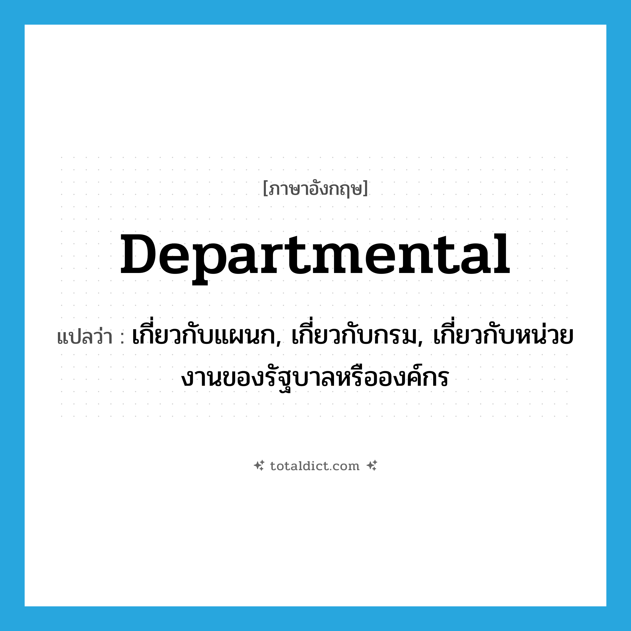 departmental แปลว่า?, คำศัพท์ภาษาอังกฤษ departmental แปลว่า เกี่ยวกับแผนก, เกี่ยวกับกรม, เกี่ยวกับหน่วยงานของรัฐบาลหรือองค์กร ประเภท ADJ หมวด ADJ