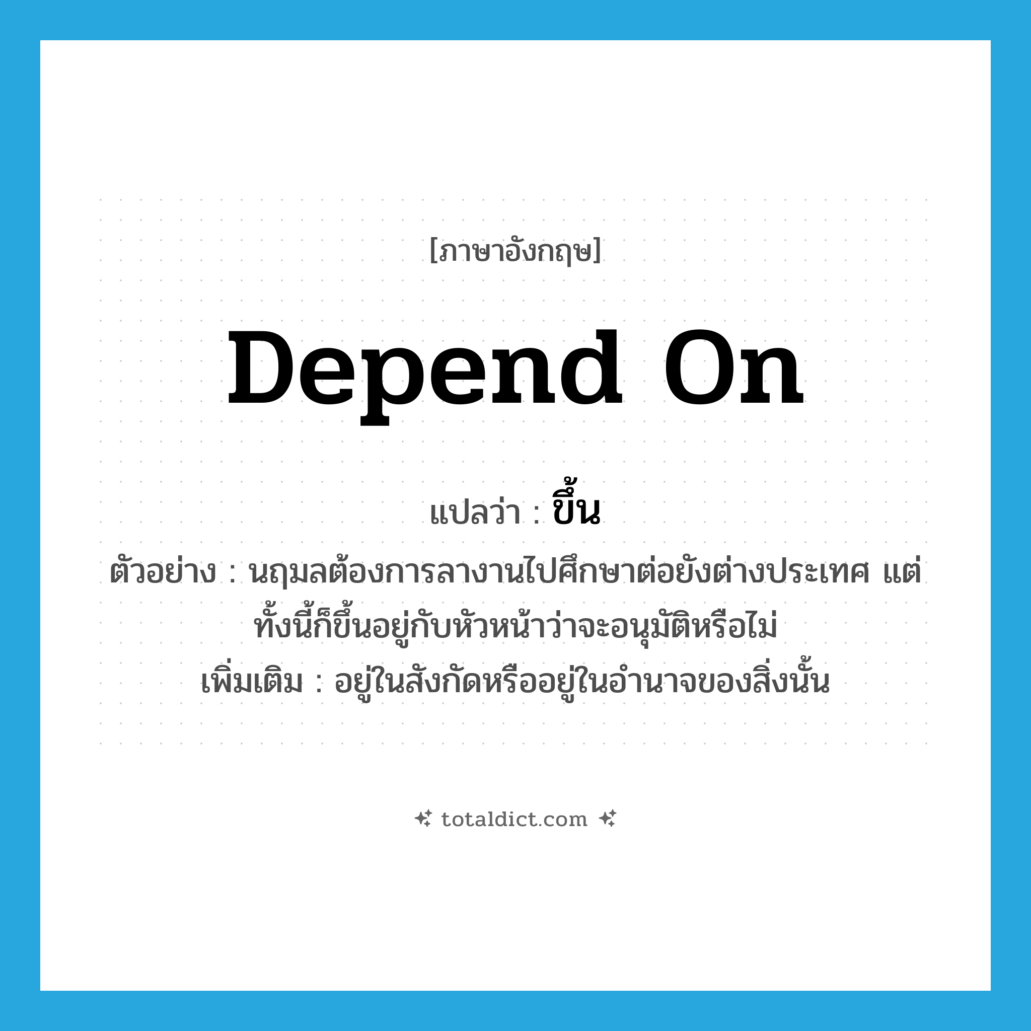 ขึ้น ภาษาอังกฤษ?, คำศัพท์ภาษาอังกฤษ ขึ้น แปลว่า depend on ประเภท V ตัวอย่าง นฤมลต้องการลางานไปศึกษาต่อยังต่างประเทศ แต่ทั้งนี้ก็ขึ้นอยู่กับหัวหน้าว่าจะอนุมัติหรือไม่ เพิ่มเติม อยู่ในสังกัดหรืออยู่ในอำนาจของสิ่งนั้น หมวด V
