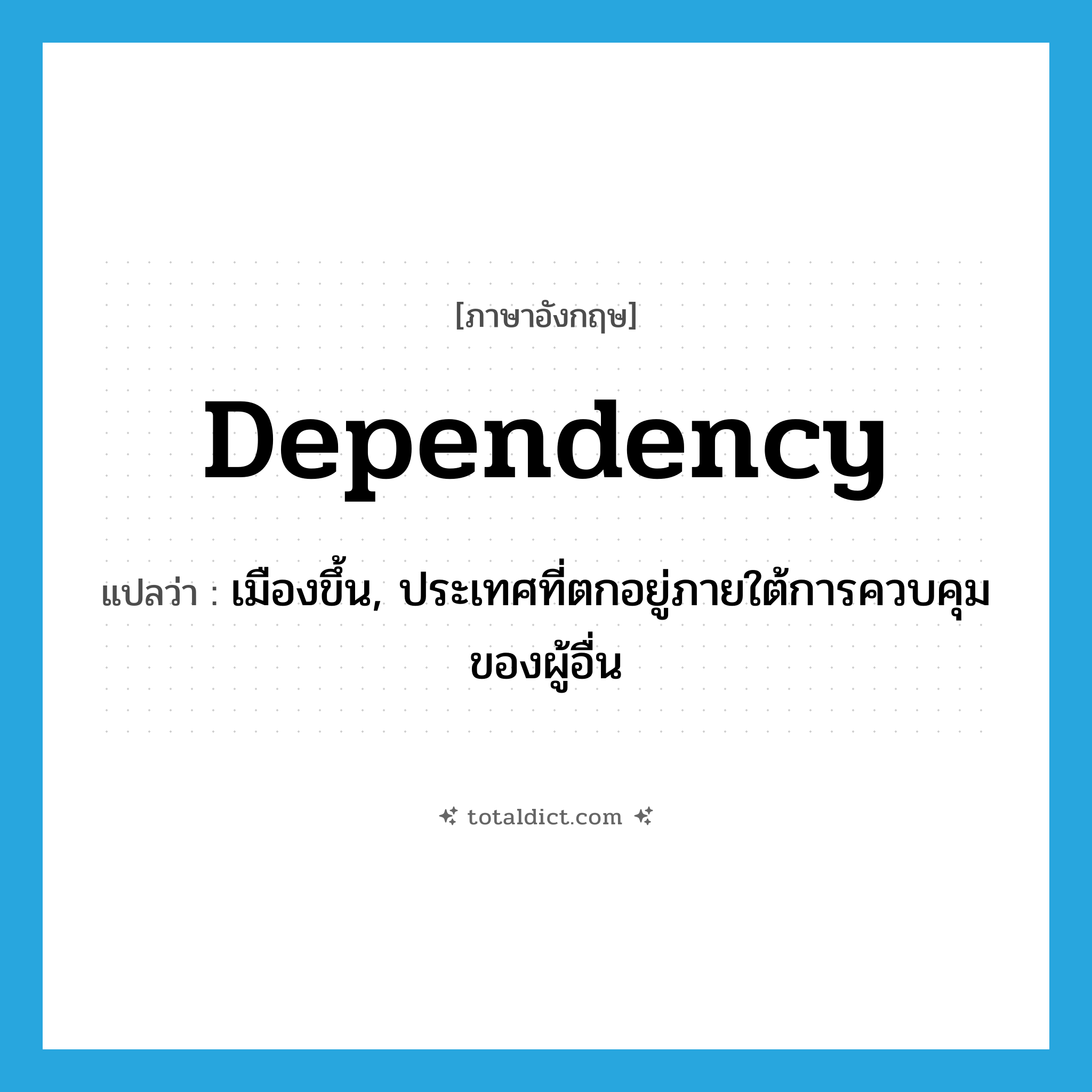 dependency แปลว่า?, คำศัพท์ภาษาอังกฤษ dependency แปลว่า เมืองขึ้น, ประเทศที่ตกอยู่ภายใต้การควบคุมของผู้อื่น ประเภท N หมวด N