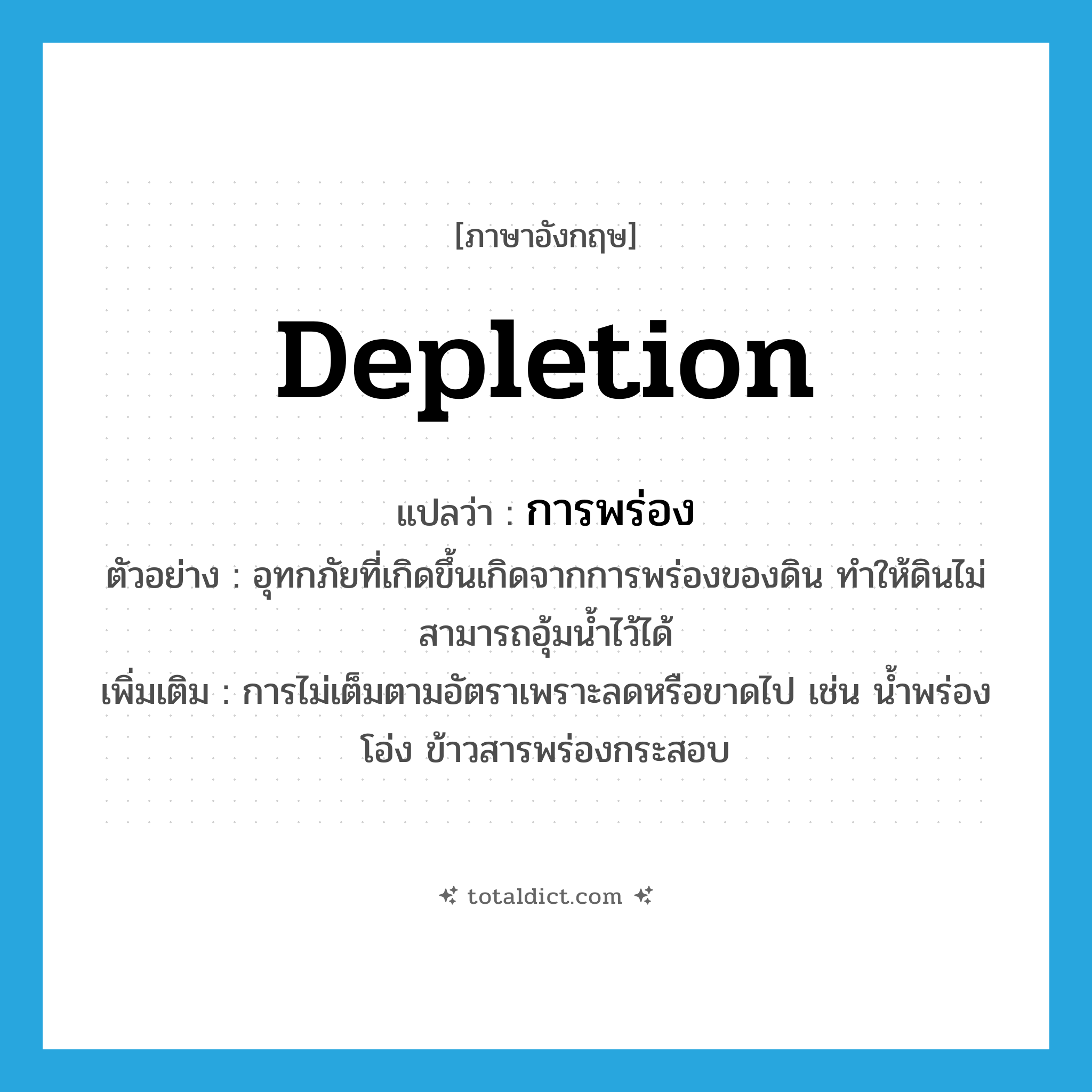 depletion แปลว่า?, คำศัพท์ภาษาอังกฤษ depletion แปลว่า การพร่อง ประเภท N ตัวอย่าง อุทกภัยที่เกิดขึ้นเกิดจากการพร่องของดิน ทำให้ดินไม่สามารถอุ้มน้ำไว้ได้ เพิ่มเติม การไม่เต็มตามอัตราเพราะลดหรือขาดไป เช่น น้ำพร่องโอ่ง ข้าวสารพร่องกระสอบ หมวด N