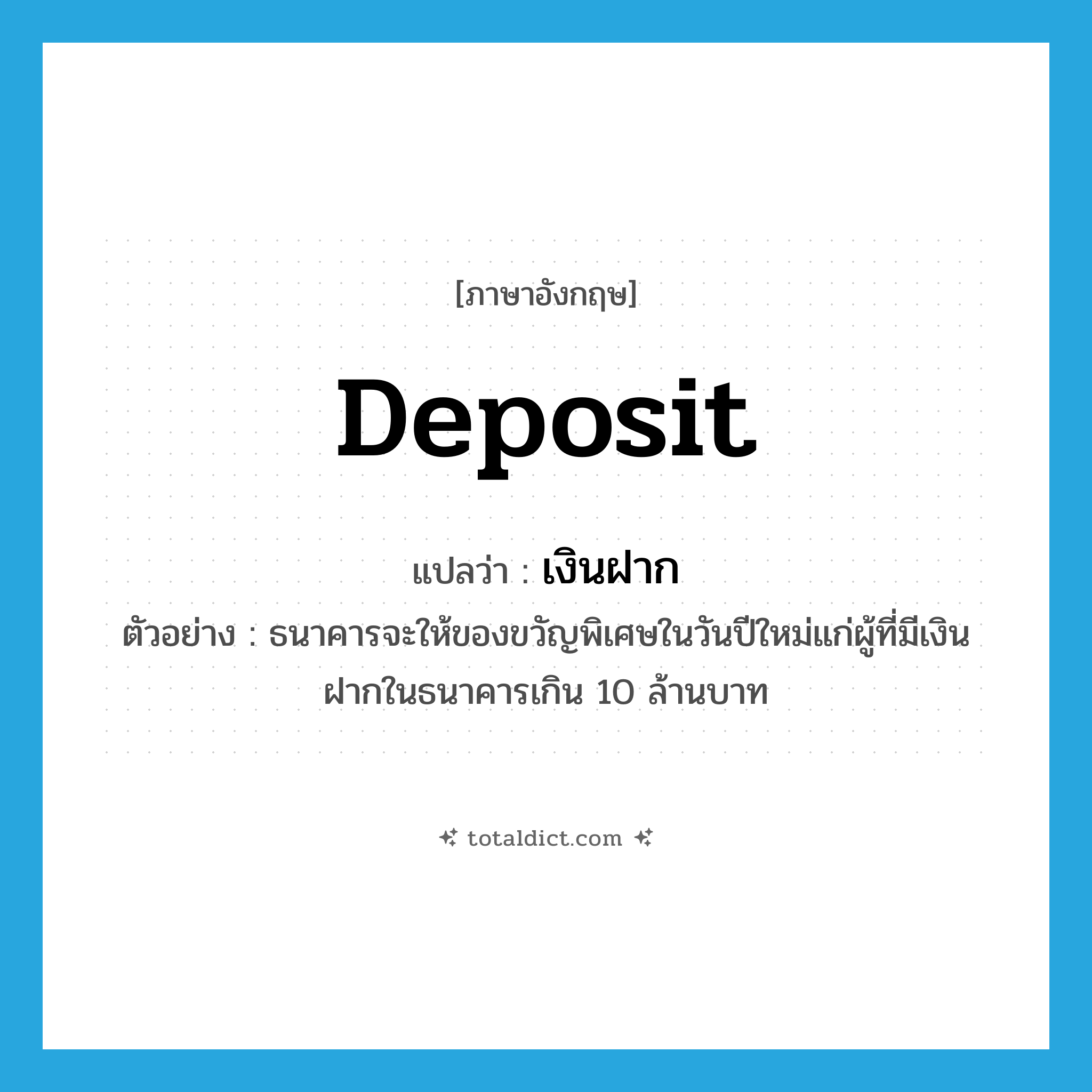 deposit แปลว่า?, คำศัพท์ภาษาอังกฤษ deposit แปลว่า เงินฝาก ประเภท N ตัวอย่าง ธนาคารจะให้ของขวัญพิเศษในวันปีใหม่แก่ผู้ที่มีเงินฝากในธนาคารเกิน 10 ล้านบาท หมวด N