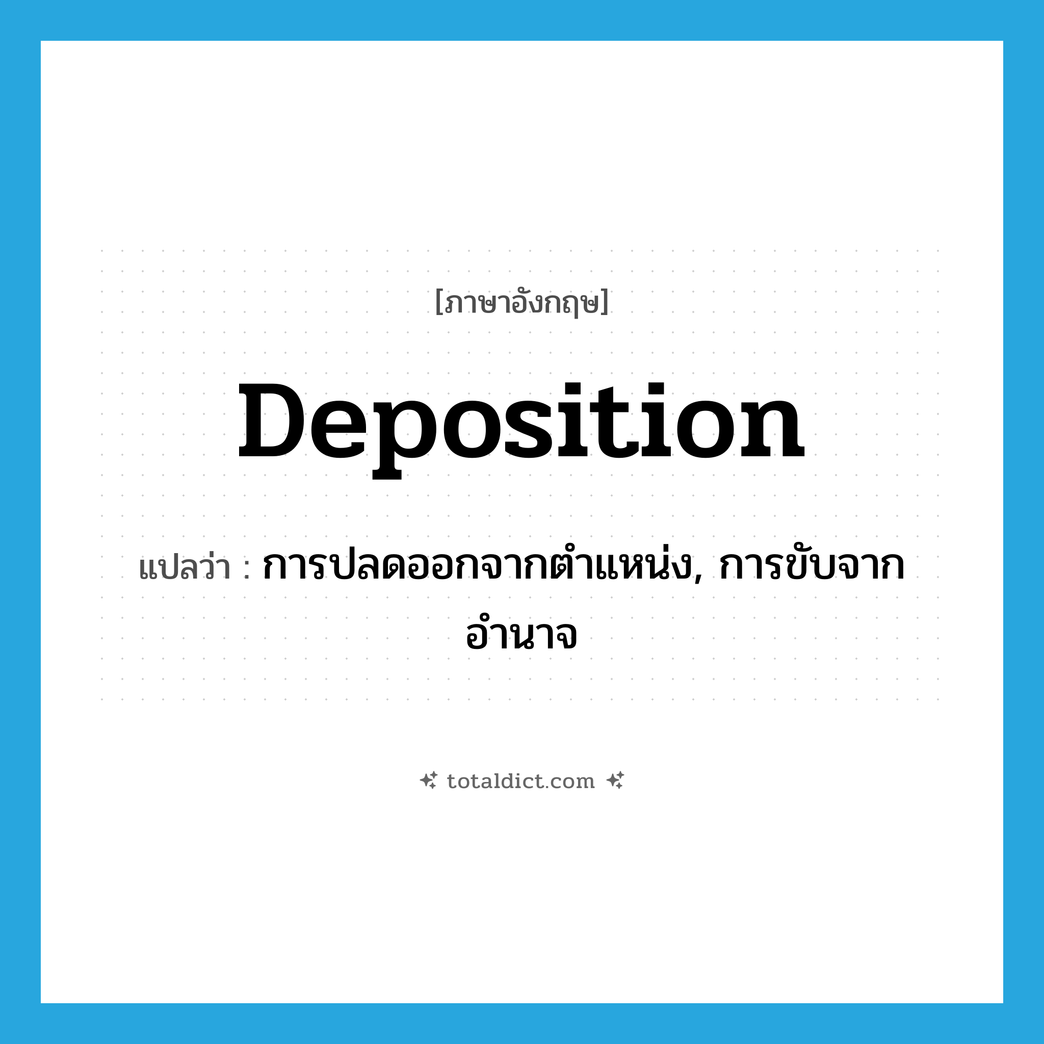 deposition แปลว่า?, คำศัพท์ภาษาอังกฤษ deposition แปลว่า การปลดออกจากตำแหน่ง, การขับจากอำนาจ ประเภท N หมวด N