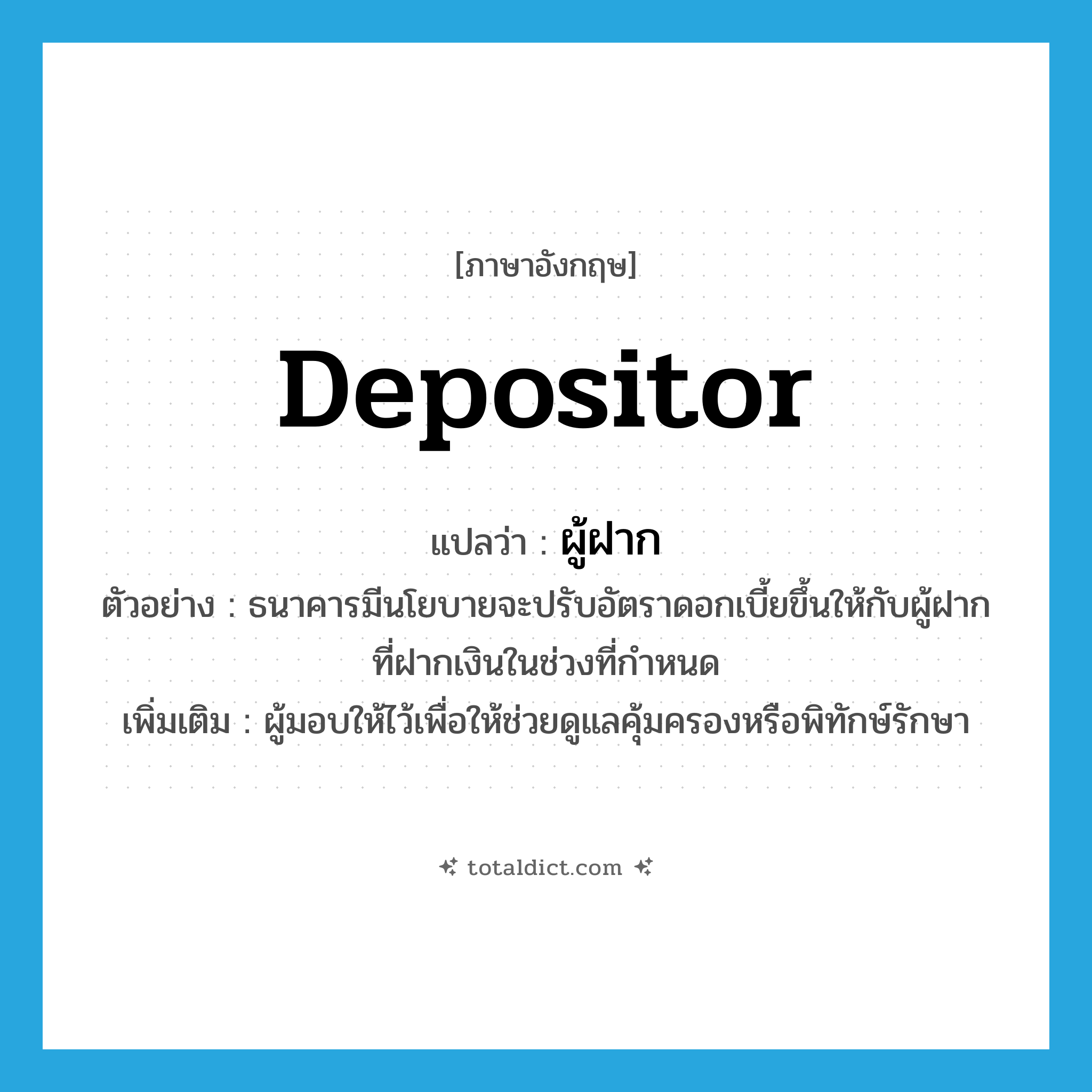 depositor แปลว่า?, คำศัพท์ภาษาอังกฤษ depositor แปลว่า ผู้ฝาก ประเภท N ตัวอย่าง ธนาคารมีนโยบายจะปรับอัตราดอกเบี้ยขึ้นให้กับผู้ฝากที่ฝากเงินในช่วงที่กำหนด เพิ่มเติม ผู้มอบให้ไว้เพื่อให้ช่วยดูแลคุ้มครองหรือพิทักษ์รักษา หมวด N