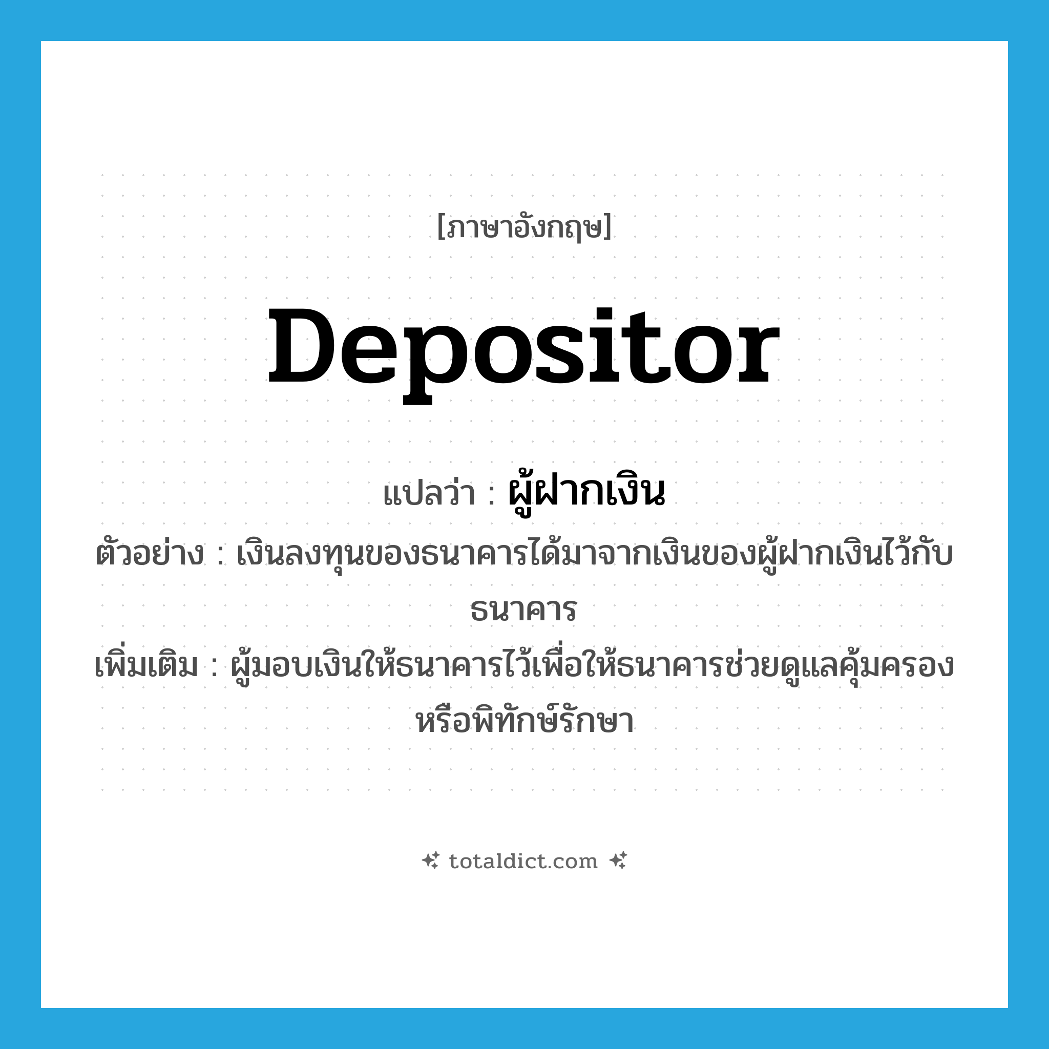 depositor แปลว่า?, คำศัพท์ภาษาอังกฤษ depositor แปลว่า ผู้ฝากเงิน ประเภท N ตัวอย่าง เงินลงทุนของธนาคารได้มาจากเงินของผู้ฝากเงินไว้กับธนาคาร เพิ่มเติม ผู้มอบเงินให้ธนาคารไว้เพื่อให้ธนาคารช่วยดูแลคุ้มครองหรือพิทักษ์รักษา หมวด N