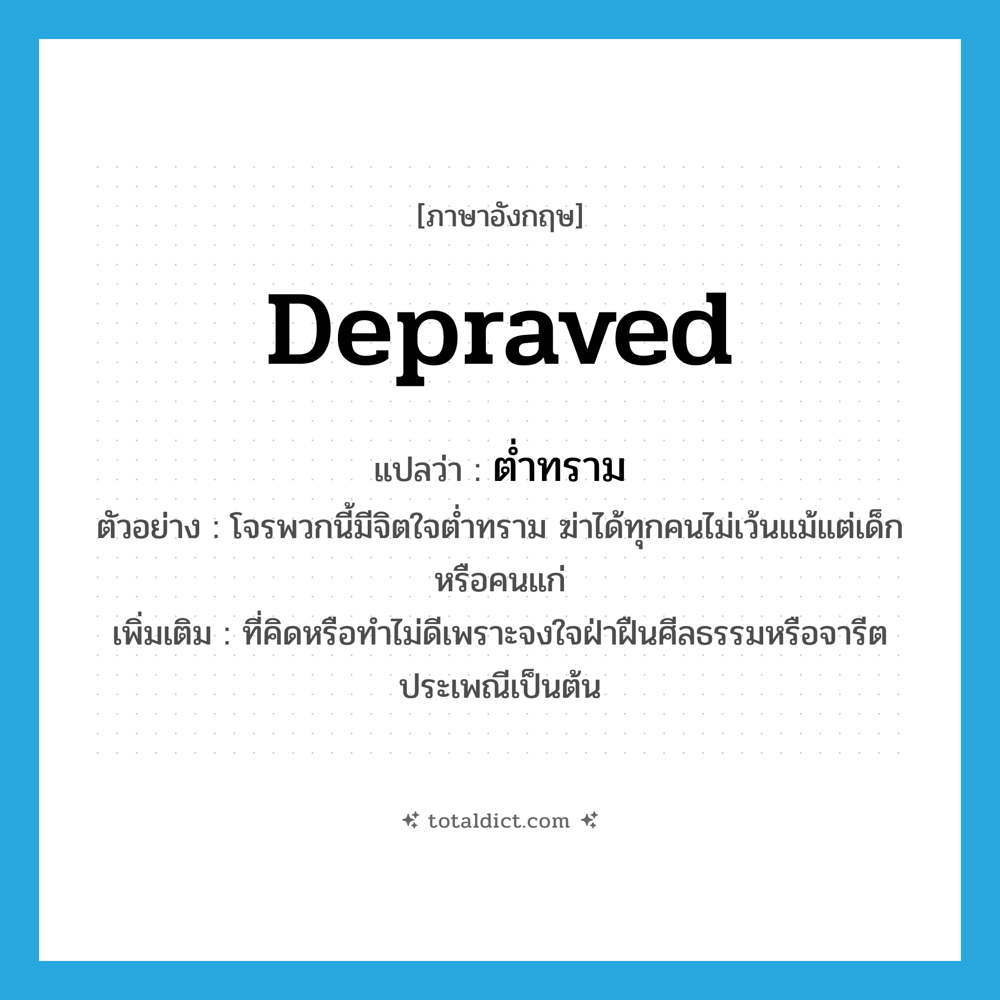depraved แปลว่า?, คำศัพท์ภาษาอังกฤษ depraved แปลว่า ต่ำทราม ประเภท ADJ ตัวอย่าง โจรพวกนี้มีจิตใจต่ำทราม ฆ่าได้ทุกคนไม่เว้นแม้แต่เด็กหรือคนแก่ เพิ่มเติม ที่คิดหรือทำไม่ดีเพราะจงใจฝ่าฝืนศีลธรรมหรือจารีตประเพณีเป็นต้น หมวด ADJ