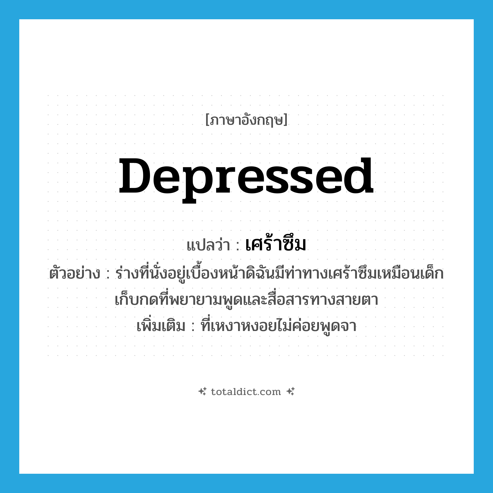 depressed แปลว่า?, คำศัพท์ภาษาอังกฤษ depressed แปลว่า เศร้าซึม ประเภท ADJ ตัวอย่าง ร่างที่นั่งอยู่เบื้องหน้าดิฉันมีท่าทางเศร้าซึมเหมือนเด็กเก็บกดที่พยายามพูดและสื่อสารทางสายตา เพิ่มเติม ที่เหงาหงอยไม่ค่อยพูดจา หมวด ADJ