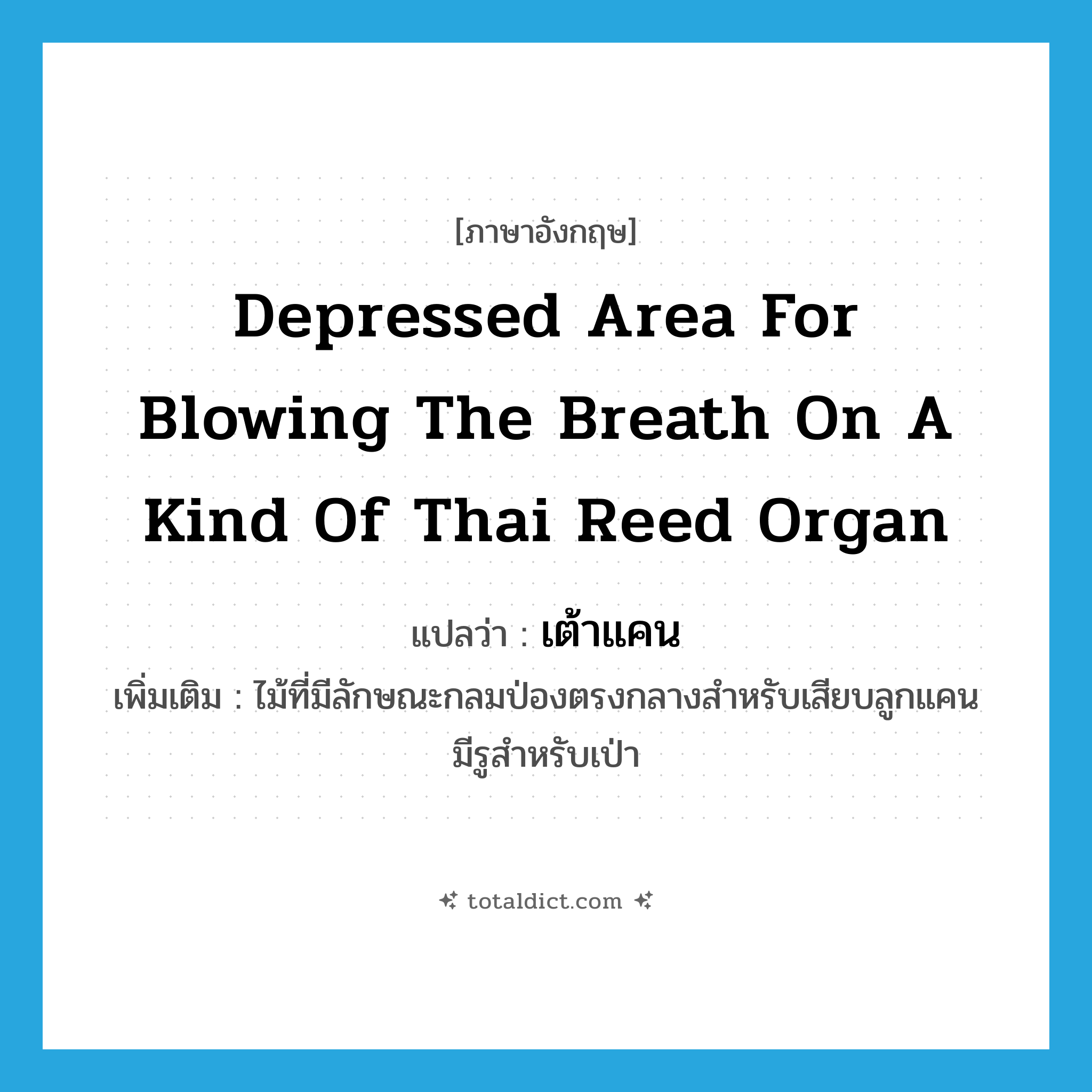 depressed area for blowing the breath on a kind of Thai reed organ แปลว่า?, คำศัพท์ภาษาอังกฤษ depressed area for blowing the breath on a kind of Thai reed organ แปลว่า เต้าแคน ประเภท N เพิ่มเติม ไม้ที่มีลักษณะกลมป่องตรงกลางสำหรับเสียบลูกแคน มีรูสำหรับเป่า หมวด N