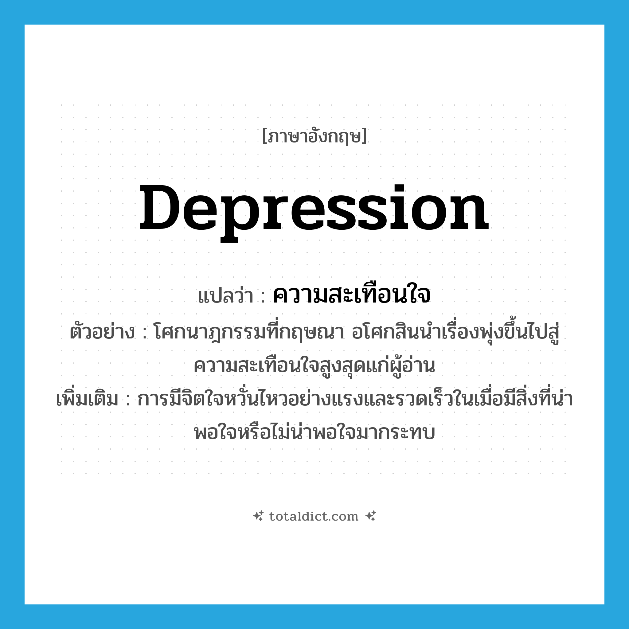 depression แปลว่า?, คำศัพท์ภาษาอังกฤษ depression แปลว่า ความสะเทือนใจ ประเภท N ตัวอย่าง โศกนาฎกรรมที่กฤษณา อโศกสินนำเรื่องพุ่งขึ้นไปสู่ความสะเทือนใจสูงสุดแก่ผู้อ่าน เพิ่มเติม การมีจิตใจหวั่นไหวอย่างแรงและรวดเร็วในเมื่อมีสิ่งที่น่าพอใจหรือไม่น่าพอใจมากระทบ หมวด N