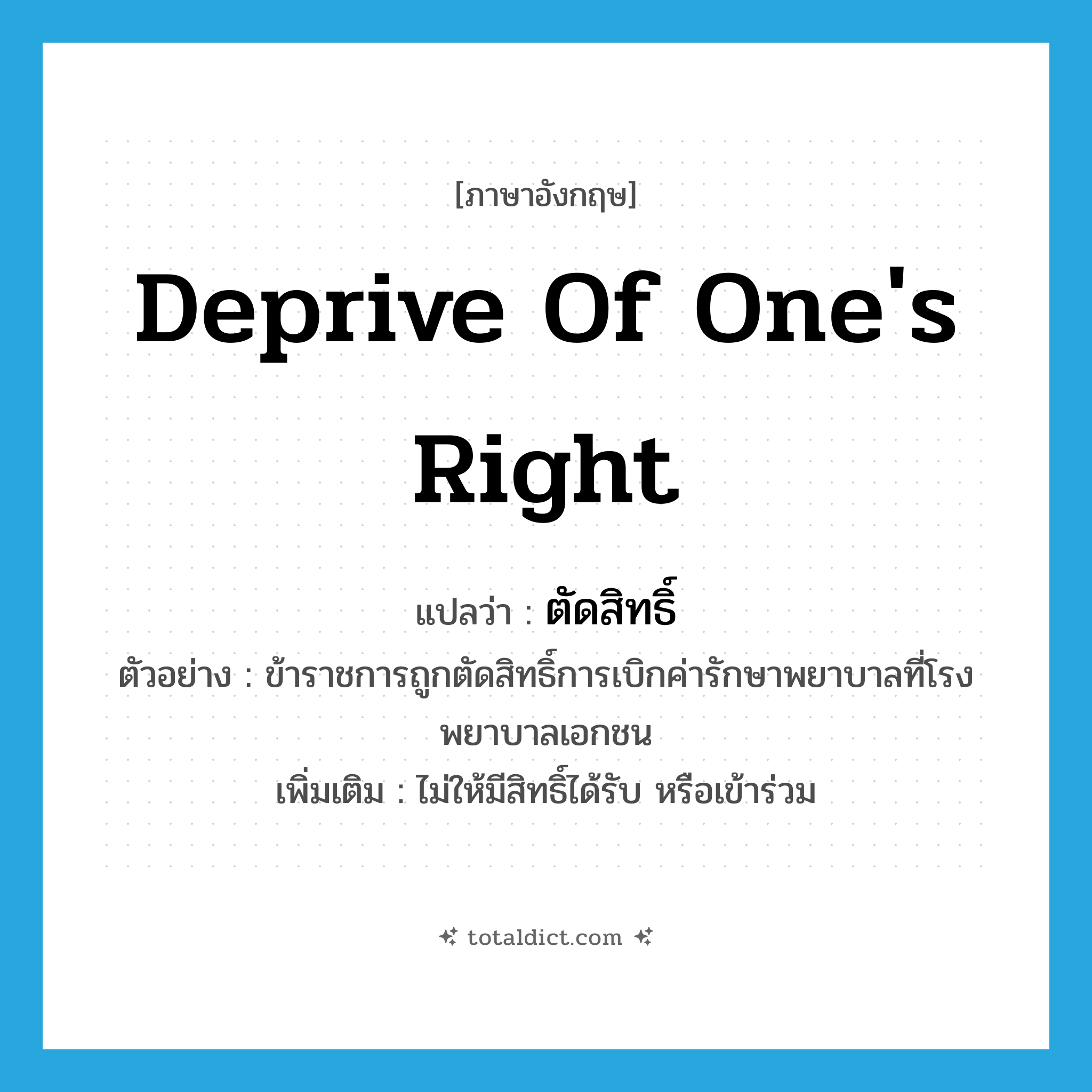 deprive of one&#39;s right แปลว่า?, คำศัพท์ภาษาอังกฤษ deprive of one&#39;s right แปลว่า ตัดสิทธิ์ ประเภท V ตัวอย่าง ข้าราชการถูกตัดสิทธิ์การเบิกค่ารักษาพยาบาลที่โรงพยาบาลเอกชน เพิ่มเติม ไม่ให้มีสิทธิ์ได้รับ หรือเข้าร่วม หมวด V