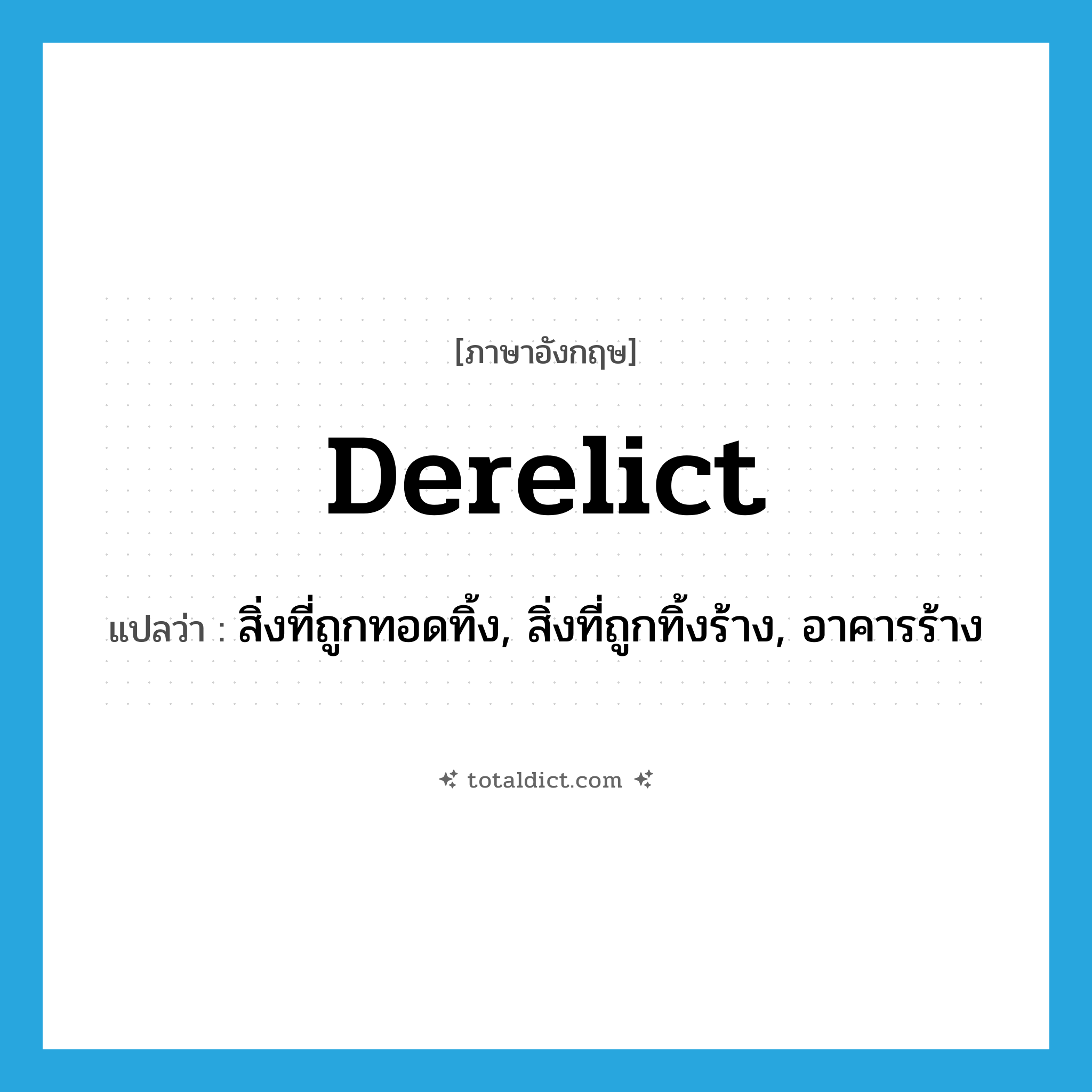 derelict แปลว่า?, คำศัพท์ภาษาอังกฤษ derelict แปลว่า สิ่งที่ถูกทอดทิ้ง, สิ่งที่ถูกทิ้งร้าง, อาคารร้าง ประเภท N หมวด N