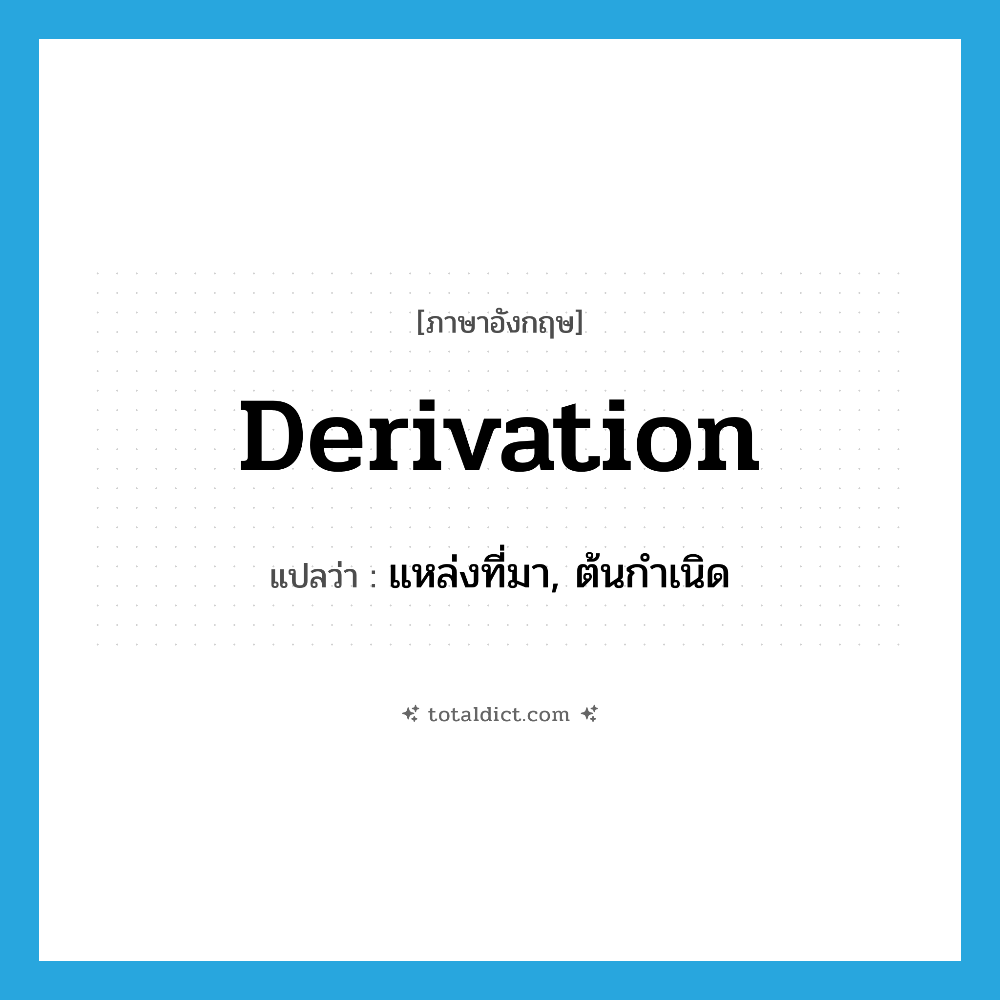derivation แปลว่า?, คำศัพท์ภาษาอังกฤษ derivation แปลว่า แหล่งที่มา, ต้นกำเนิด ประเภท N หมวด N