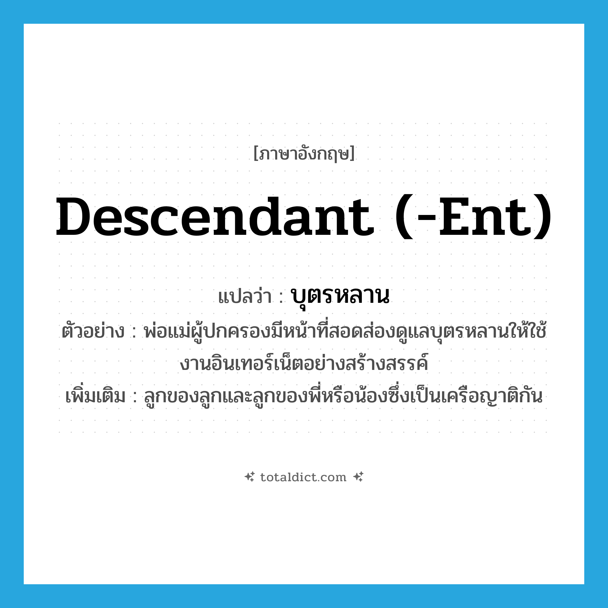 descendant (-ent) แปลว่า?, คำศัพท์ภาษาอังกฤษ descendant (-ent) แปลว่า บุตรหลาน ประเภท N ตัวอย่าง พ่อแม่ผู้ปกครองมีหน้าที่สอดส่องดูแลบุตรหลานให้ใช้งานอินเทอร์เน็ตอย่างสร้างสรรค์ เพิ่มเติม ลูกของลูกและลูกของพี่หรือน้องซึ่งเป็นเครือญาติกัน หมวด N