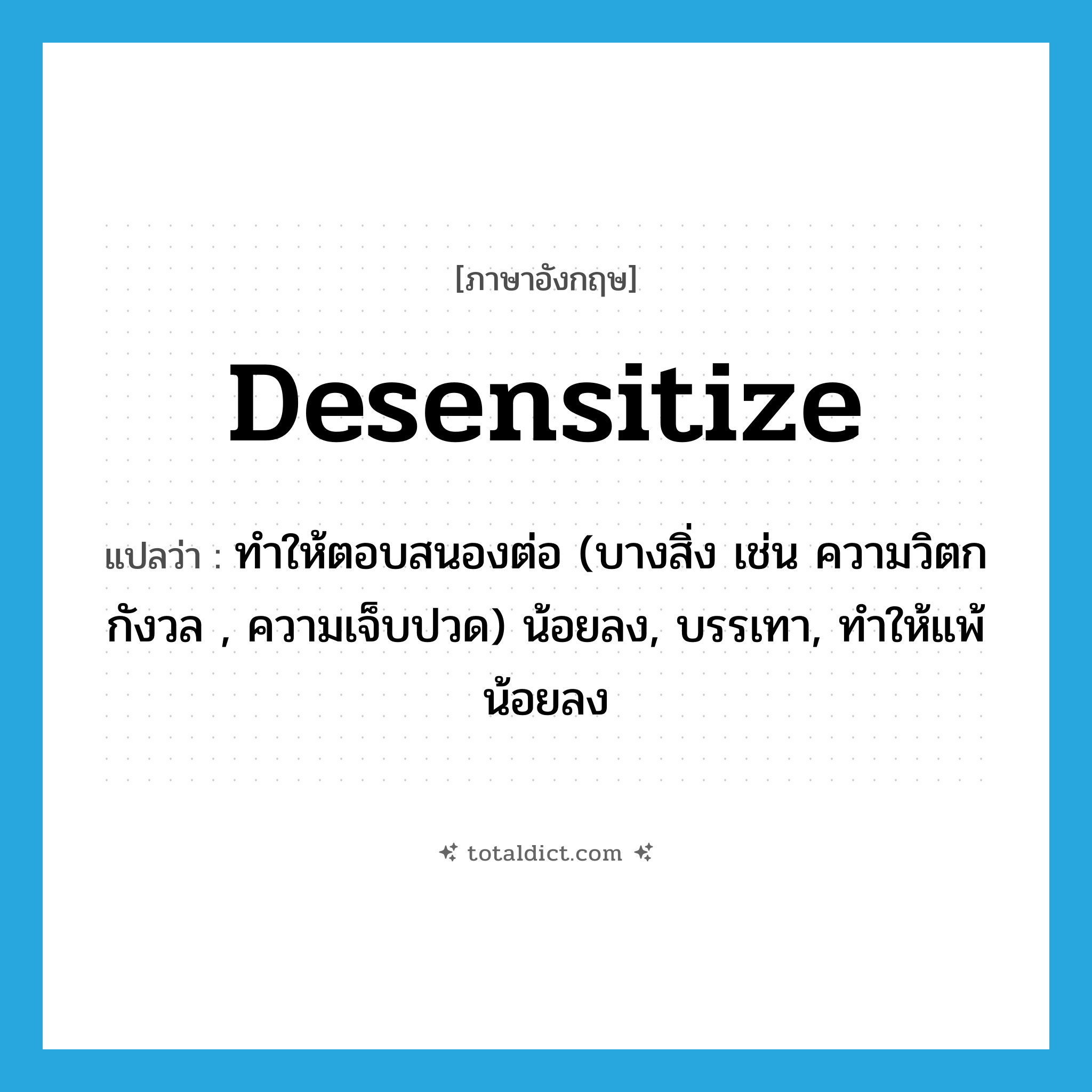 desensitize แปลว่า?, คำศัพท์ภาษาอังกฤษ desensitize แปลว่า ทำให้ตอบสนองต่อ (บางสิ่ง เช่น ความวิตกกังวล , ความเจ็บปวด) น้อยลง, บรรเทา, ทำให้แพ้น้อยลง ประเภท VT หมวด VT