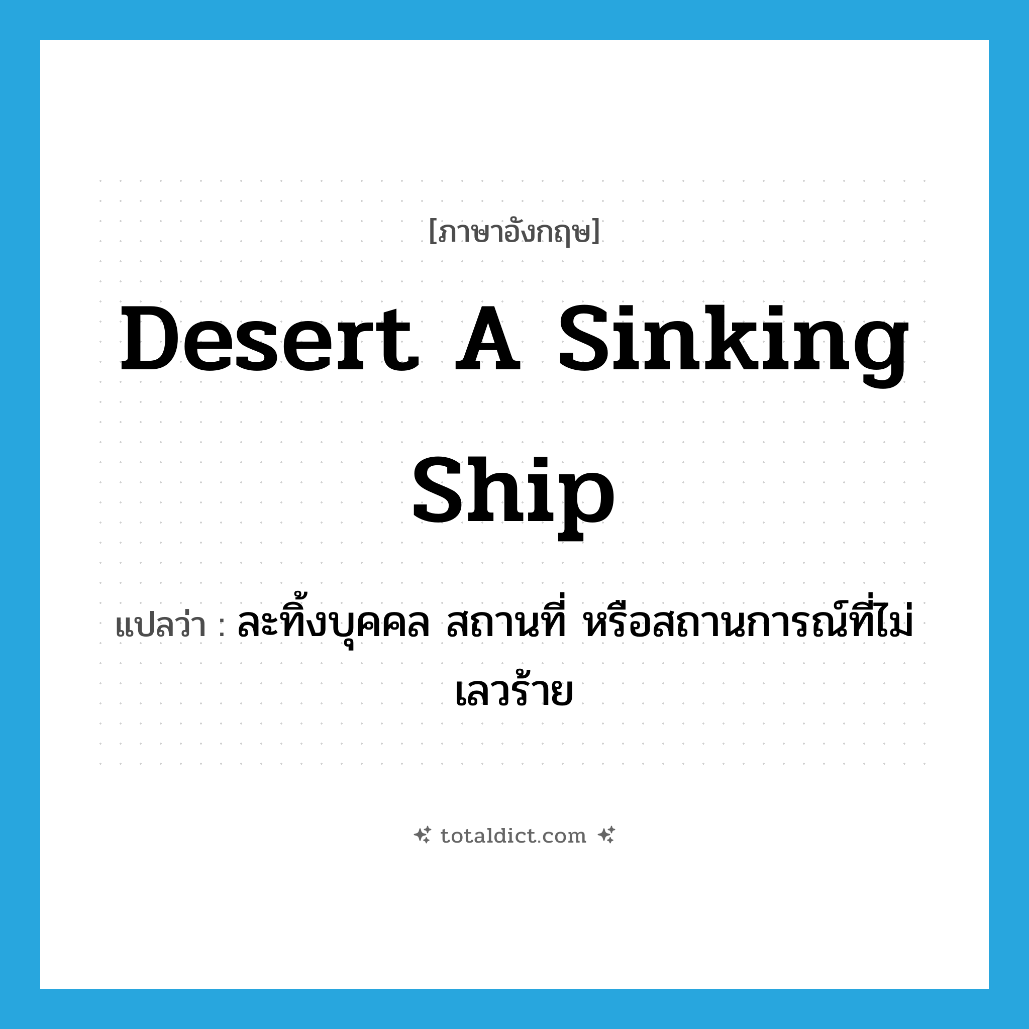 desert a sinking ship แปลว่า?, คำศัพท์ภาษาอังกฤษ desert a sinking ship แปลว่า ละทิ้งบุคคล สถานที่ หรือสถานการณ์ที่ไม่เลวร้าย ประเภท IDM หมวด IDM
