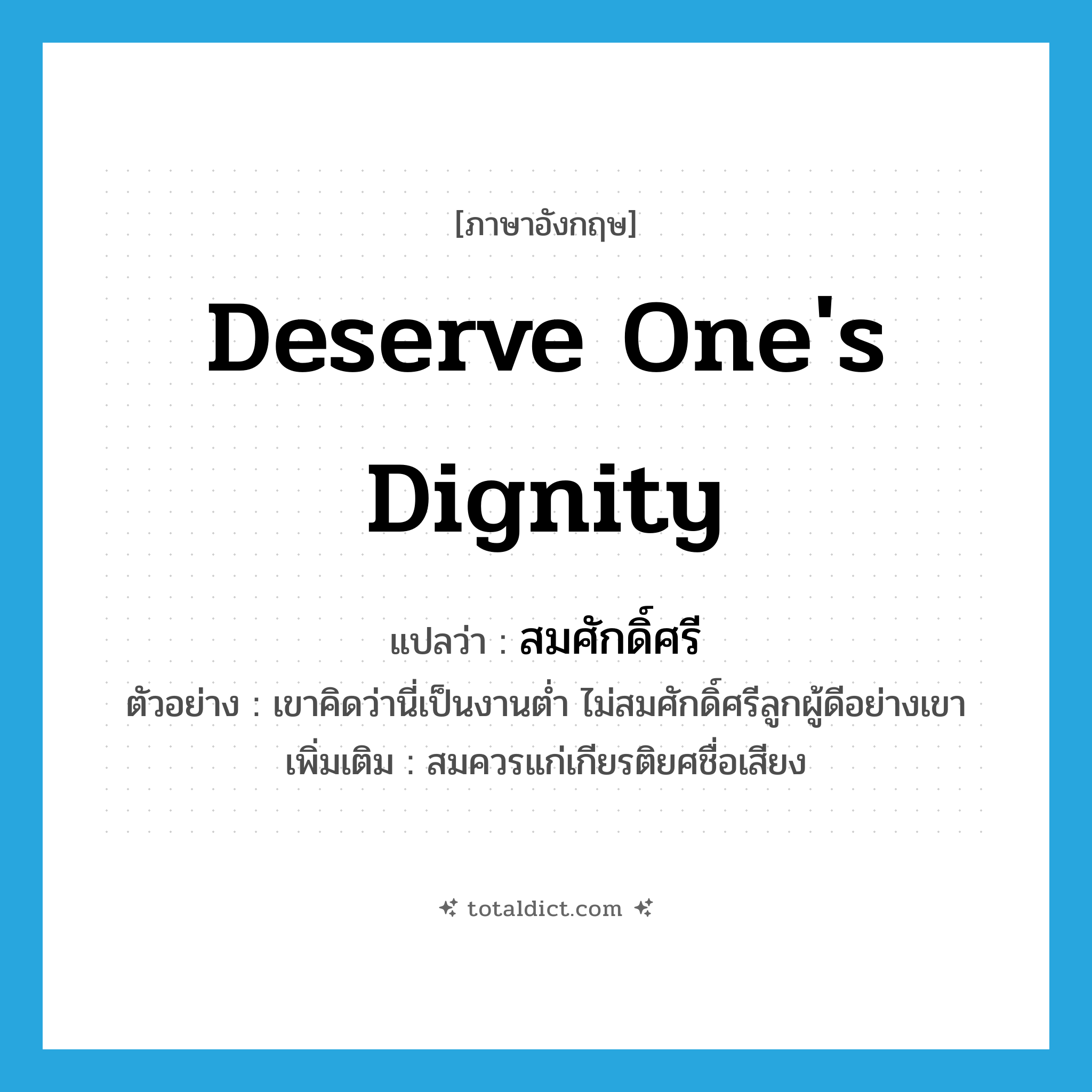 deserve one&#39;s dignity แปลว่า?, คำศัพท์ภาษาอังกฤษ deserve one&#39;s dignity แปลว่า สมศักดิ์ศรี ประเภท V ตัวอย่าง เขาคิดว่านี่เป็นงานต่ำ ไม่สมศักดิ์ศรีลูกผู้ดีอย่างเขา เพิ่มเติม สมควรแก่เกียรติยศชื่อเสียง หมวด V