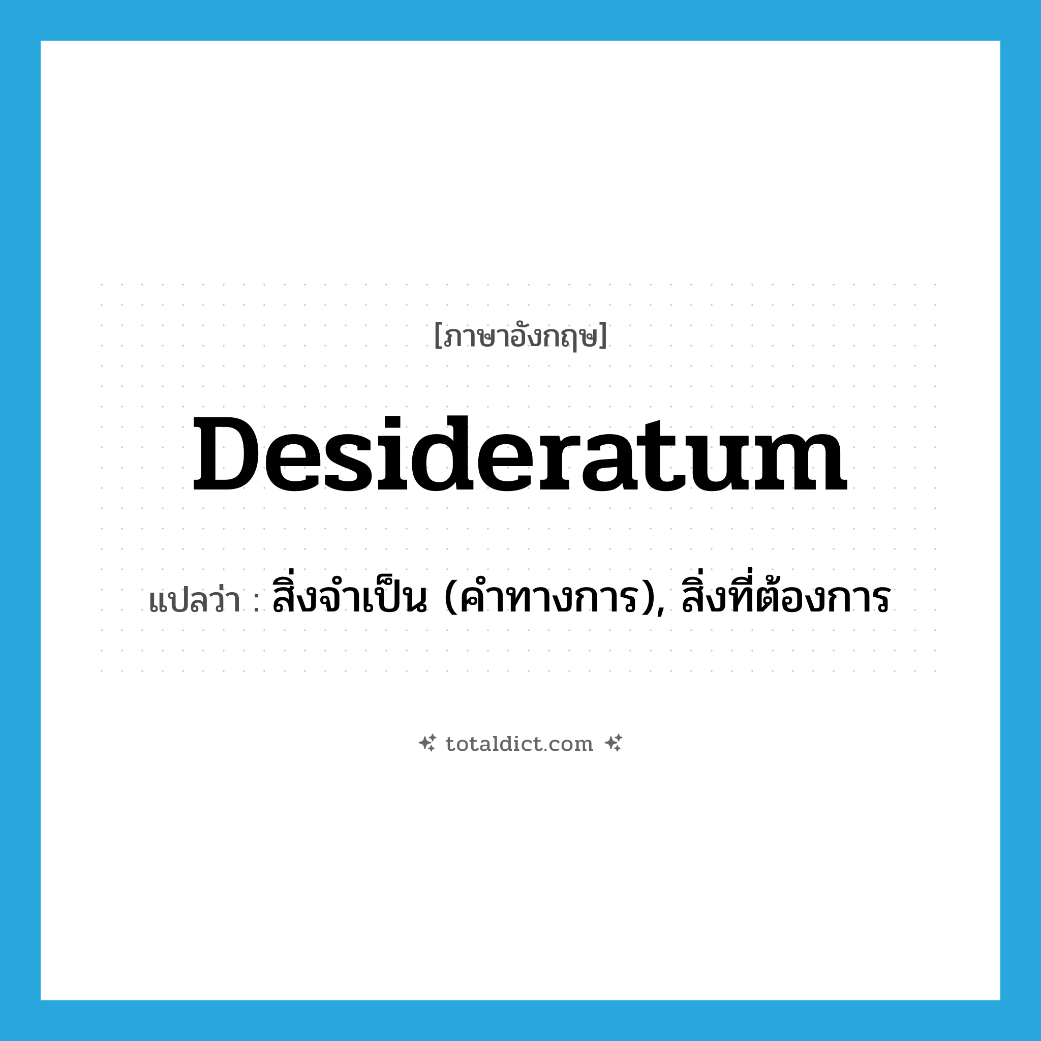 desideratum แปลว่า?, คำศัพท์ภาษาอังกฤษ desideratum แปลว่า สิ่งจำเป็น (คำทางการ), สิ่งที่ต้องการ ประเภท N หมวด N