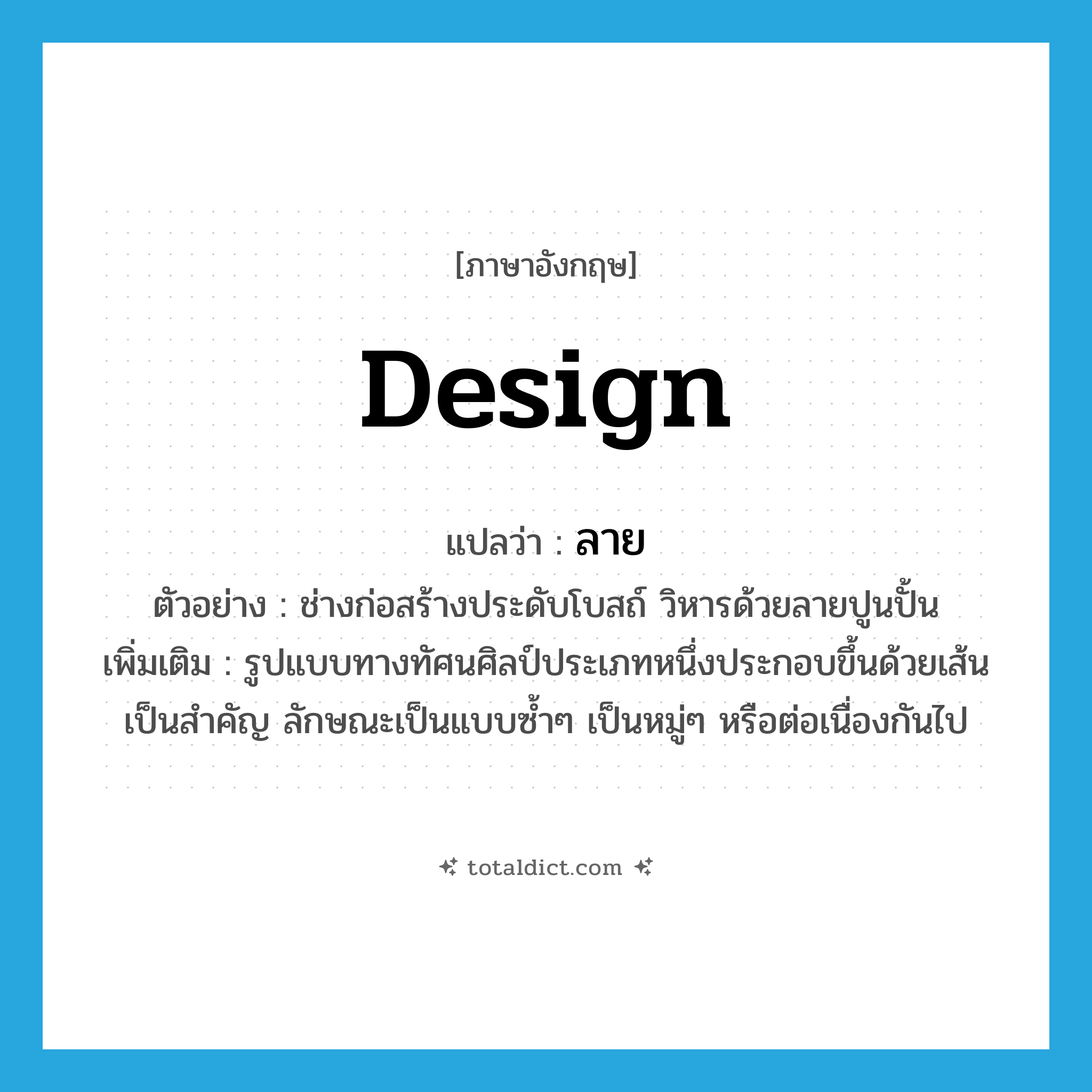ลาย ภาษาอังกฤษ?, คำศัพท์ภาษาอังกฤษ ลาย แปลว่า design ประเภท N ตัวอย่าง ช่างก่อสร้างประดับโบสถ์ วิหารด้วยลายปูนปั้น เพิ่มเติม รูปแบบทางทัศนศิลป์ประเภทหนึ่งประกอบขึ้นด้วยเส้นเป็นสำคัญ ลักษณะเป็นแบบซ้ำๆ เป็นหมู่ๆ หรือต่อเนื่องกันไป หมวด N