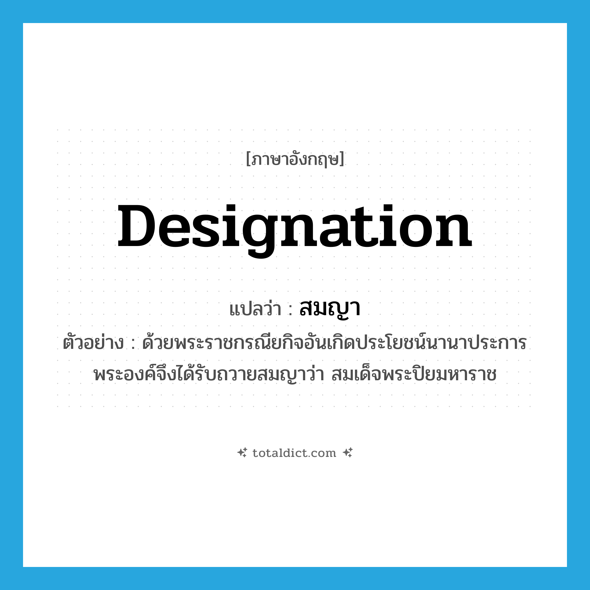 designation แปลว่า?, คำศัพท์ภาษาอังกฤษ designation แปลว่า สมญา ประเภท N ตัวอย่าง ด้วยพระราชกรณียกิจอันเกิดประโยชน์นานาประการ พระองค์จึงได้รับถวายสมญาว่า สมเด็จพระปิยมหาราช หมวด N