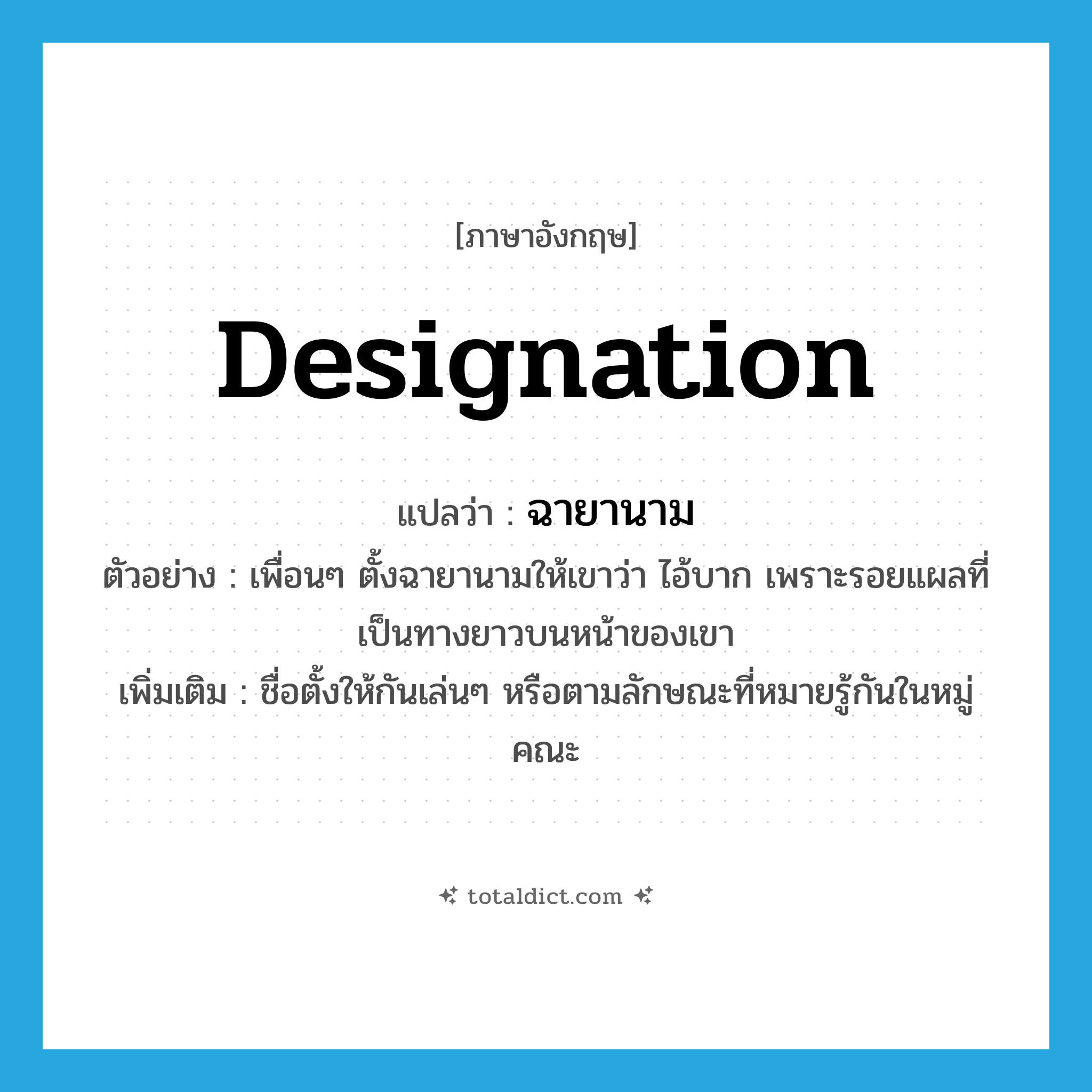 designation แปลว่า?, คำศัพท์ภาษาอังกฤษ designation แปลว่า ฉายานาม ประเภท N ตัวอย่าง เพื่อนๆ ตั้งฉายานามให้เขาว่า ไอ้บาก เพราะรอยแผลที่เป็นทางยาวบนหน้าของเขา เพิ่มเติม ชื่อตั้งให้กันเล่นๆ หรือตามลักษณะที่หมายรู้กันในหมู่คณะ หมวด N