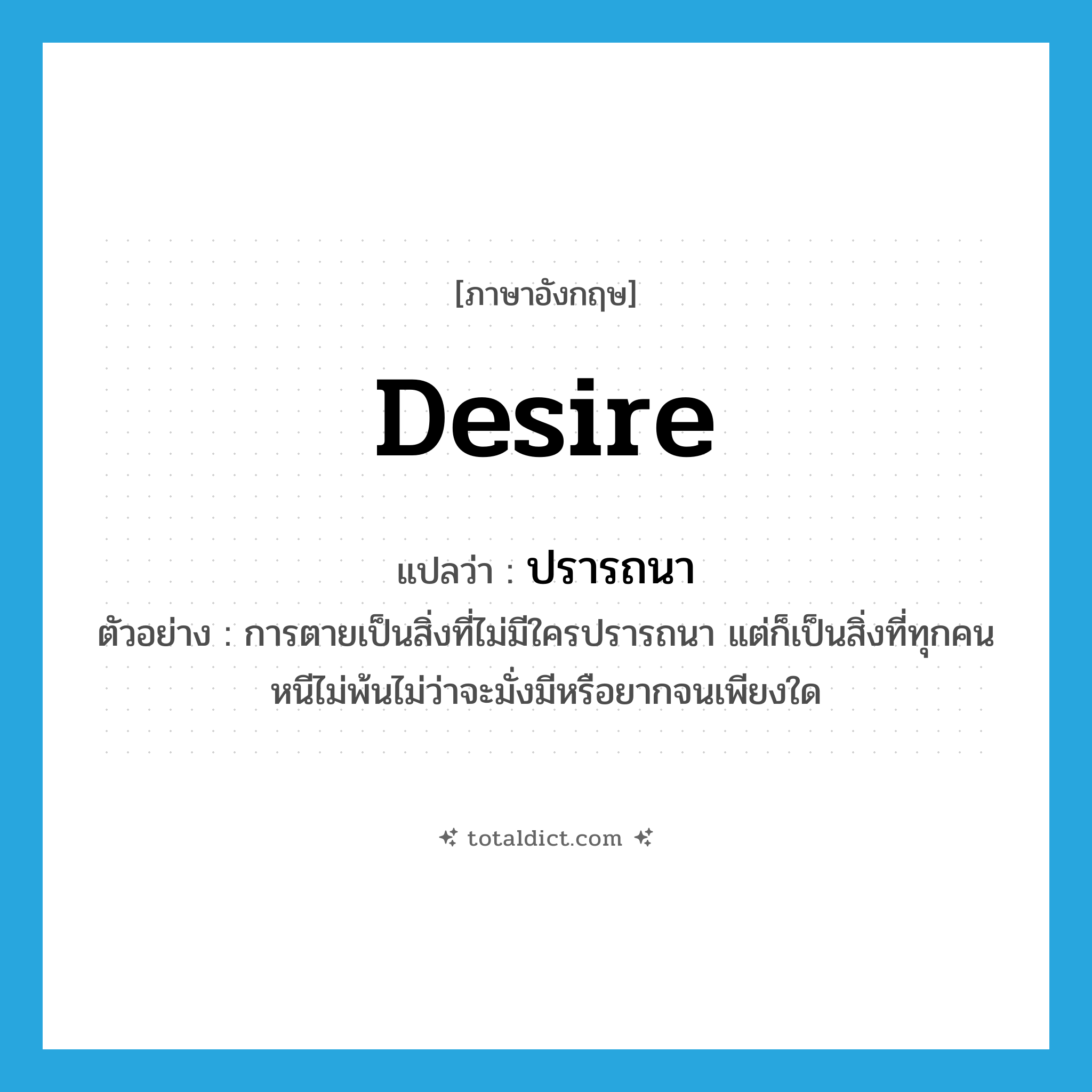 ปรารถนา ภาษาอังกฤษ?, คำศัพท์ภาษาอังกฤษ ปรารถนา แปลว่า desire ประเภท V ตัวอย่าง การตายเป็นสิ่งที่ไม่มีใครปรารถนา แต่ก็เป็นสิ่งที่ทุกคนหนีไม่พ้นไม่ว่าจะมั่งมีหรือยากจนเพียงใด หมวด V