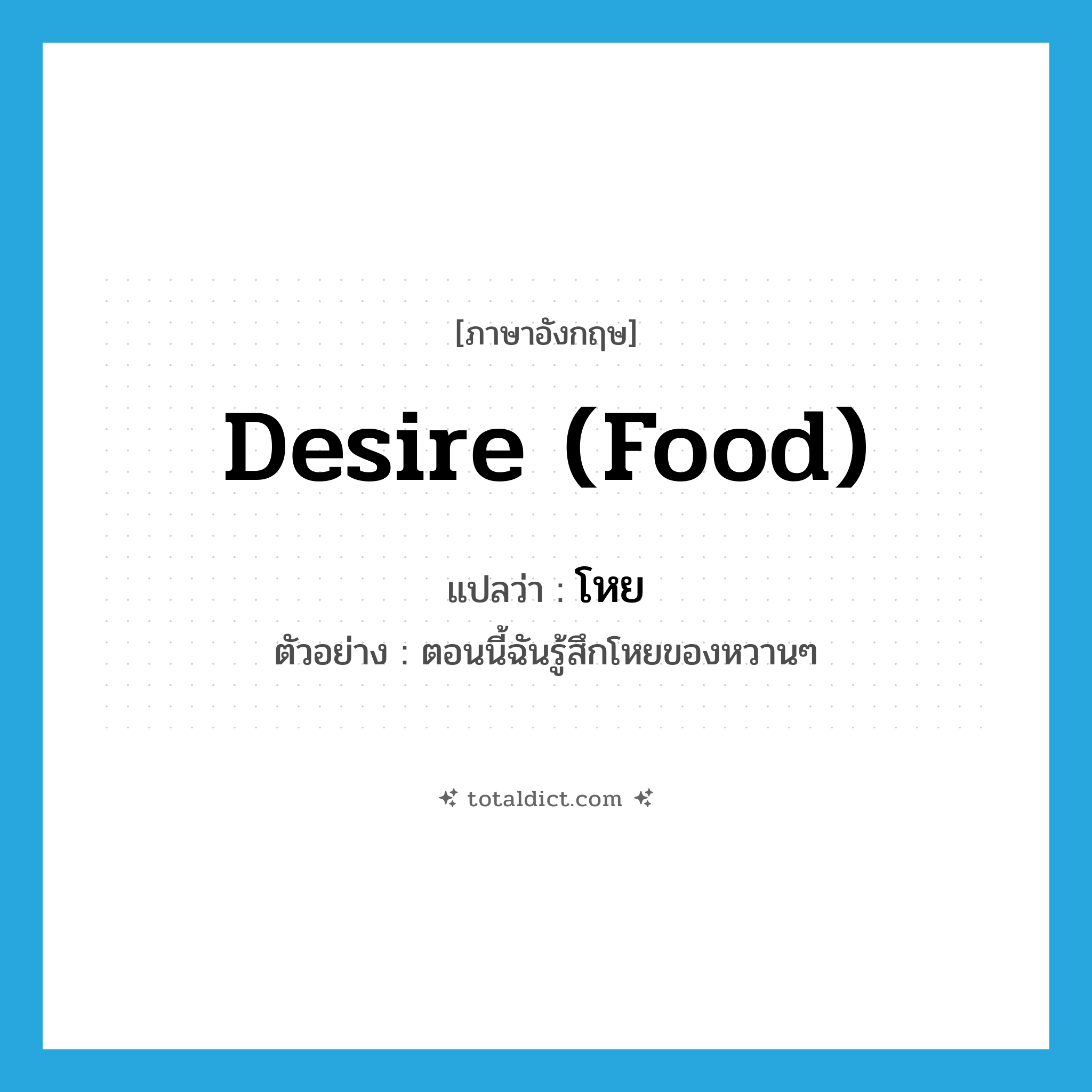 โหย ภาษาอังกฤษ?, คำศัพท์ภาษาอังกฤษ โหย แปลว่า desire (food) ประเภท V ตัวอย่าง ตอนนี้ฉันรู้สึกโหยของหวานๆ หมวด V