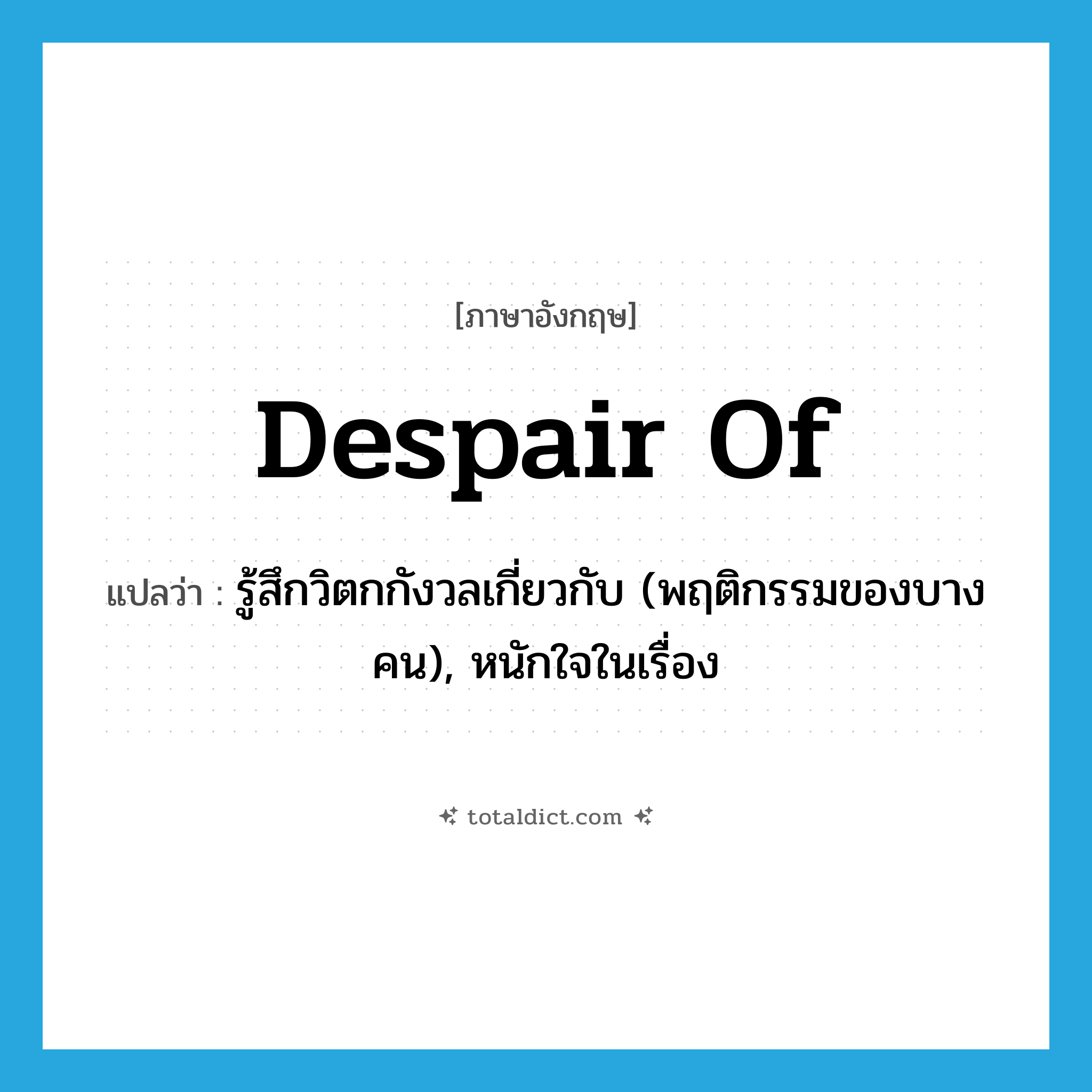 despair of แปลว่า?, คำศัพท์ภาษาอังกฤษ despair of แปลว่า รู้สึกวิตกกังวลเกี่ยวกับ (พฤติกรรมของบางคน), หนักใจในเรื่อง ประเภท PHRV หมวด PHRV