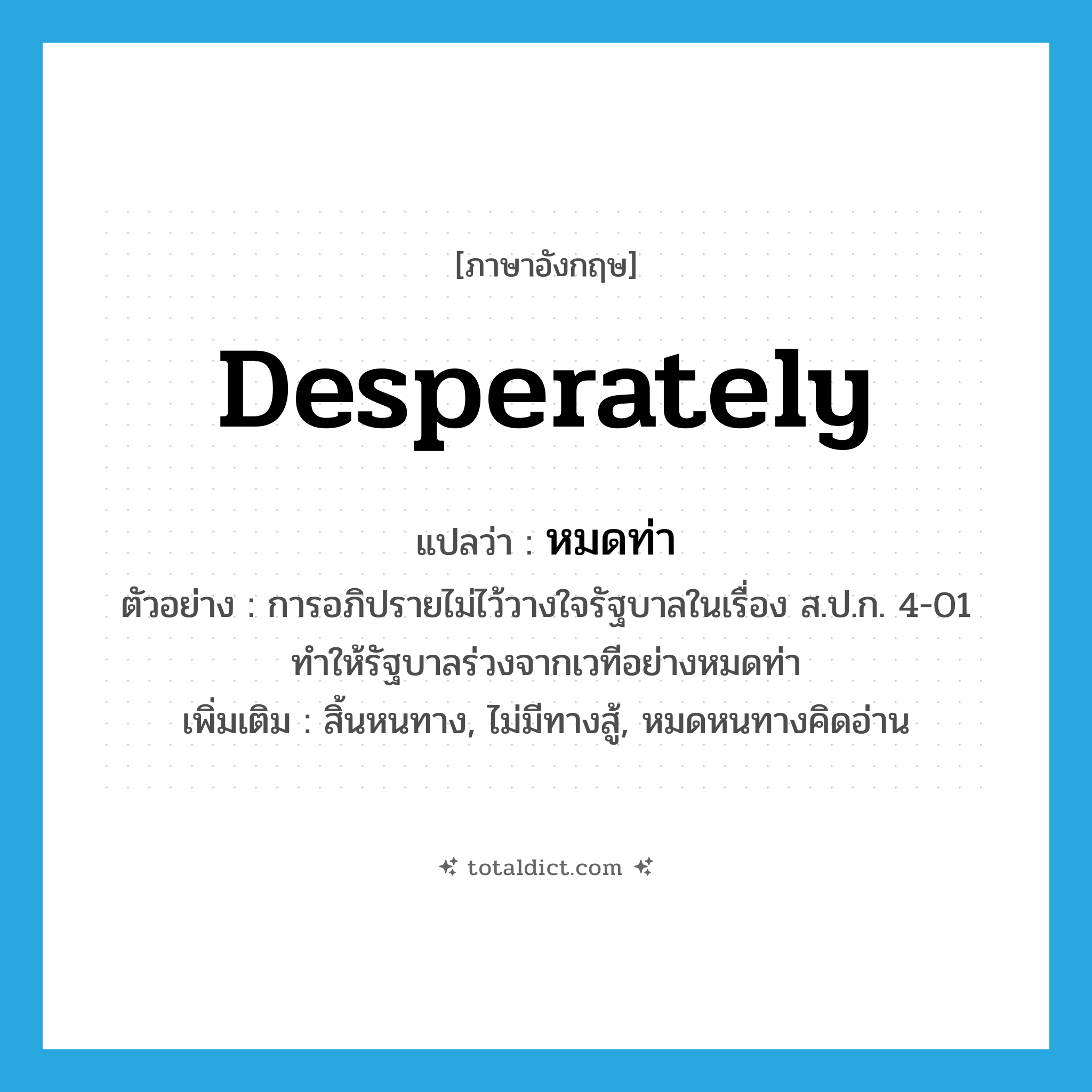 desperately แปลว่า?, คำศัพท์ภาษาอังกฤษ desperately แปลว่า หมดท่า ประเภท ADV ตัวอย่าง การอภิปรายไม่ไว้วางใจรัฐบาลในเรื่อง ส.ป.ก. 4-01 ทำให้รัฐบาลร่วงจากเวทีอย่างหมดท่า เพิ่มเติม สิ้นหนทาง, ไม่มีทางสู้, หมดหนทางคิดอ่าน หมวด ADV