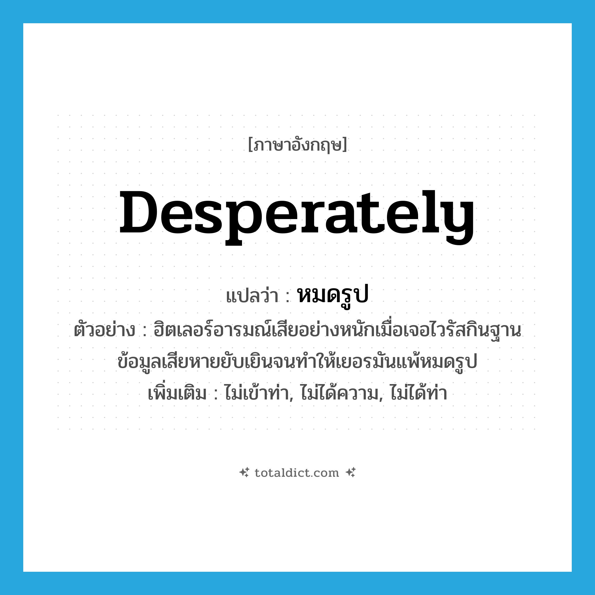 desperately แปลว่า?, คำศัพท์ภาษาอังกฤษ desperately แปลว่า หมดรูป ประเภท ADV ตัวอย่าง ฮิตเลอร์อารมณ์เสียอย่างหนักเมื่อเจอไวรัสกินฐานข้อมูลเสียหายยับเยินจนทำให้เยอรมันแพ้หมดรูป เพิ่มเติม ไม่เข้าท่า, ไม่ได้ความ, ไม่ได้ท่า หมวด ADV