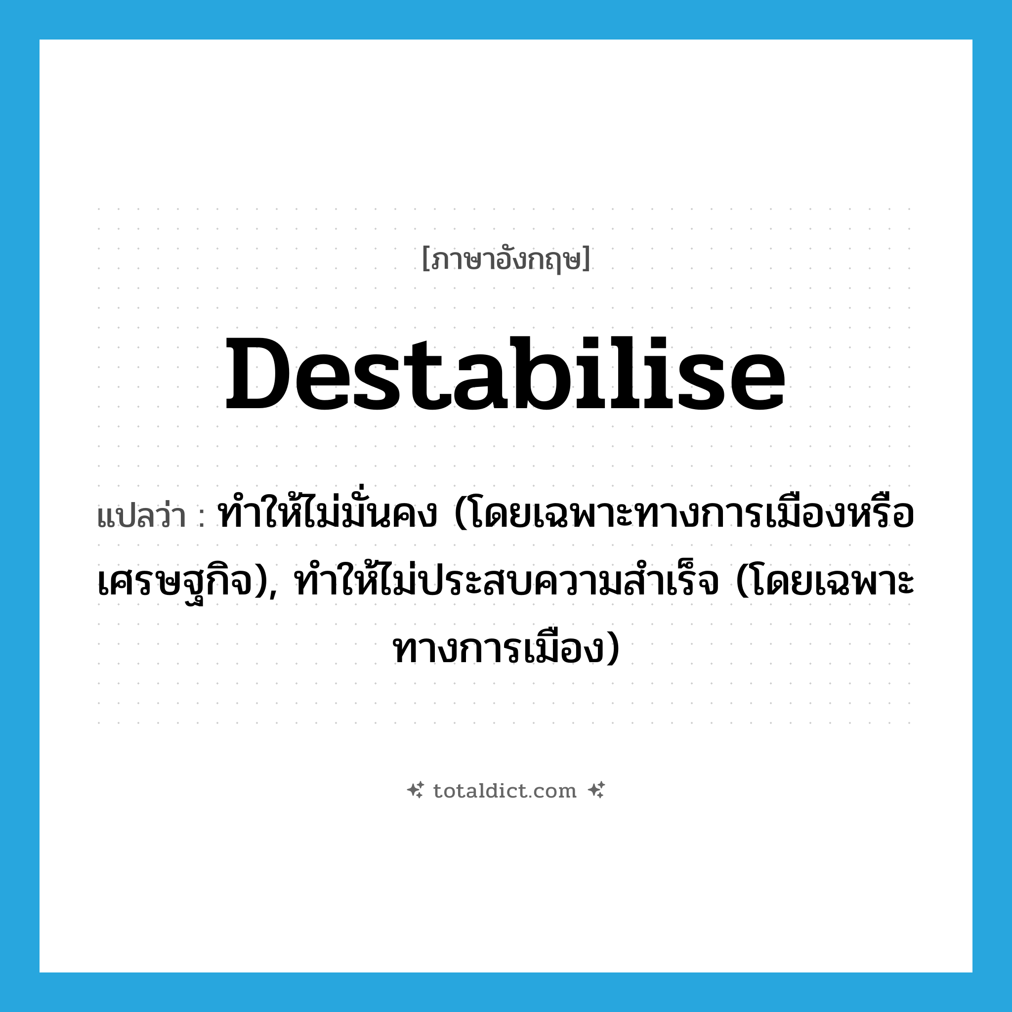 ทำให้ไม่มั่นคง (โดยเฉพาะทางการเมืองหรือเศรษฐกิจ), ทำให้ไม่ประสบความสำเร็จ (โดยเฉพาะทางการเมือง) ภาษาอังกฤษ?, คำศัพท์ภาษาอังกฤษ ทำให้ไม่มั่นคง (โดยเฉพาะทางการเมืองหรือเศรษฐกิจ), ทำให้ไม่ประสบความสำเร็จ (โดยเฉพาะทางการเมือง) แปลว่า destabilise ประเภท VT หมวด VT