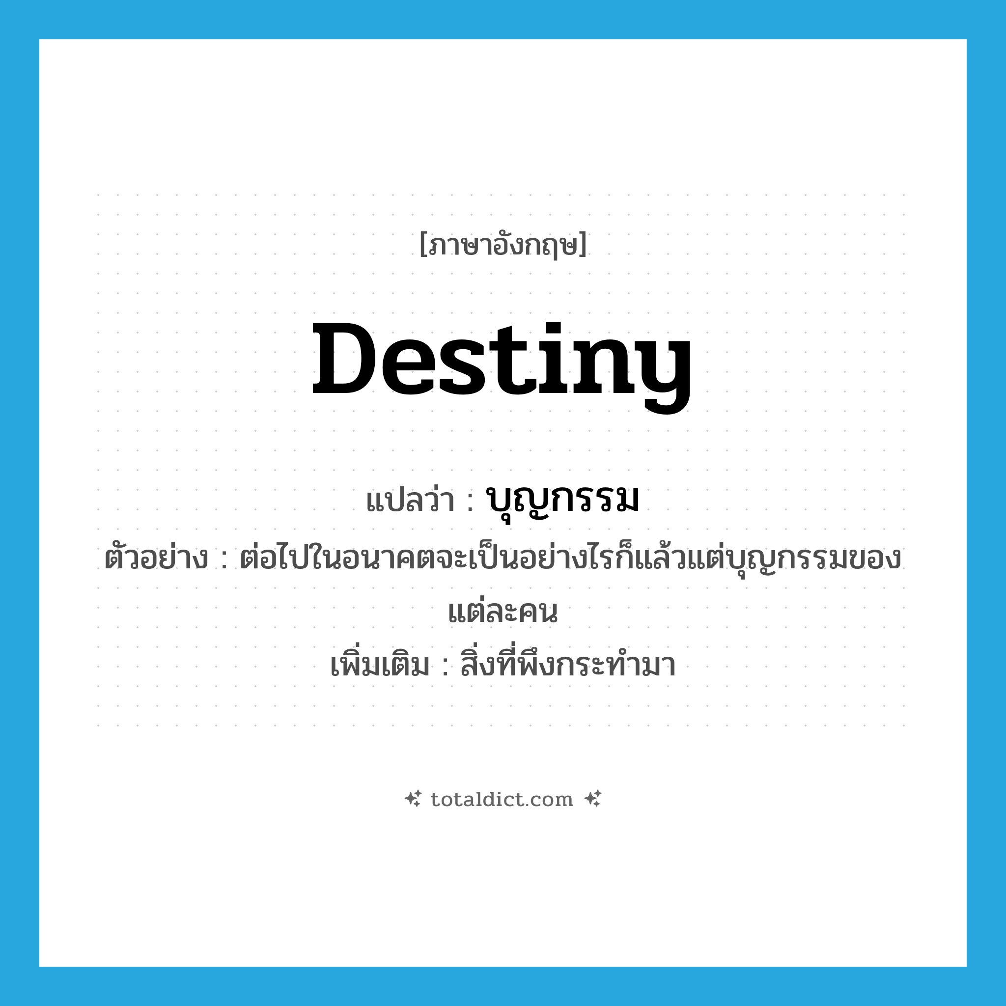 destiny แปลว่า?, คำศัพท์ภาษาอังกฤษ destiny แปลว่า บุญกรรม ประเภท N ตัวอย่าง ต่อไปในอนาคตจะเป็นอย่างไรก็แล้วแต่บุญกรรมของแต่ละคน เพิ่มเติม สิ่งที่พึงกระทำมา หมวด N