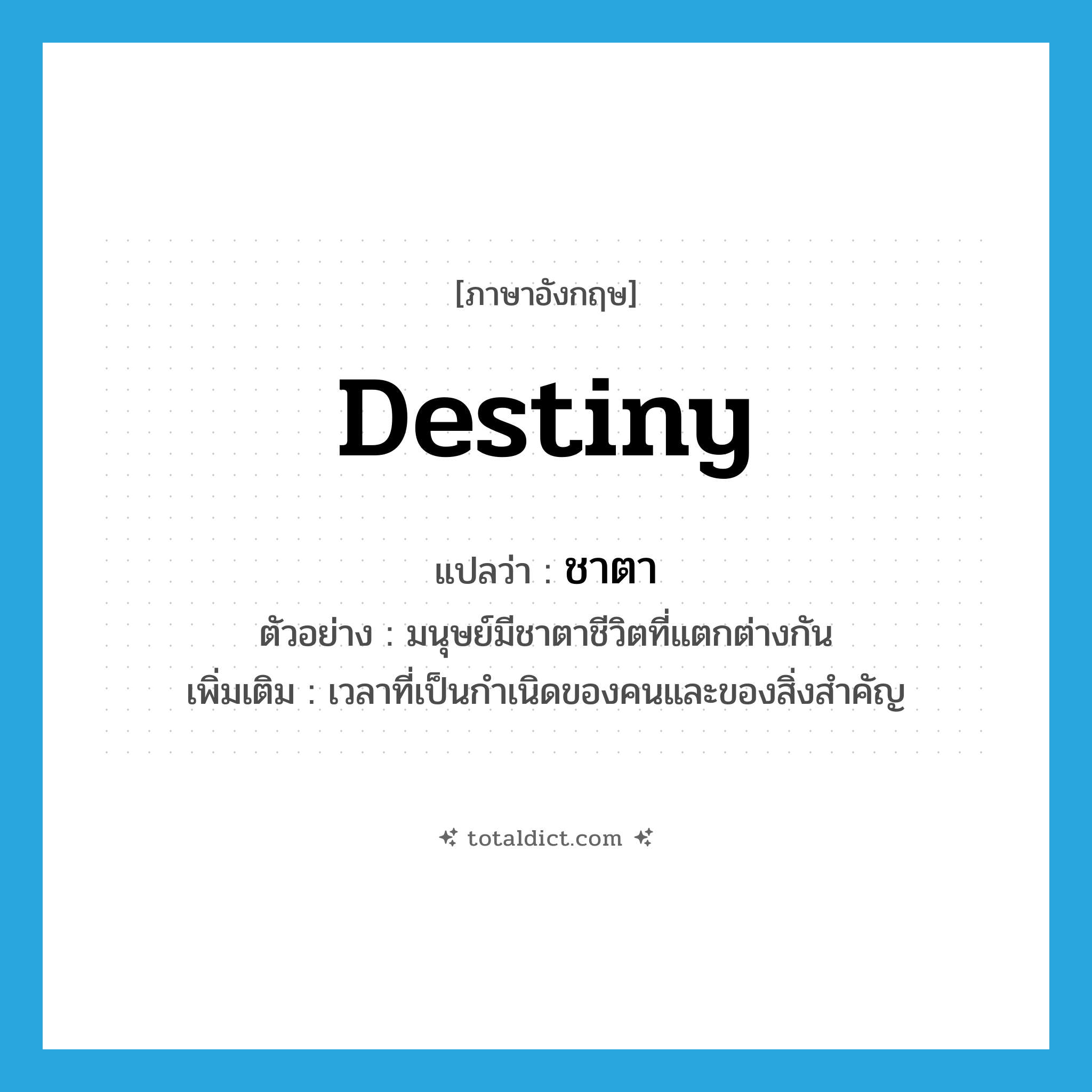 destiny แปลว่า?, คำศัพท์ภาษาอังกฤษ destiny แปลว่า ชาตา ประเภท N ตัวอย่าง มนุษย์มีชาตาชีวิตที่แตกต่างกัน เพิ่มเติม เวลาที่เป็นกำเนิดของคนและของสิ่งสำคัญ หมวด N