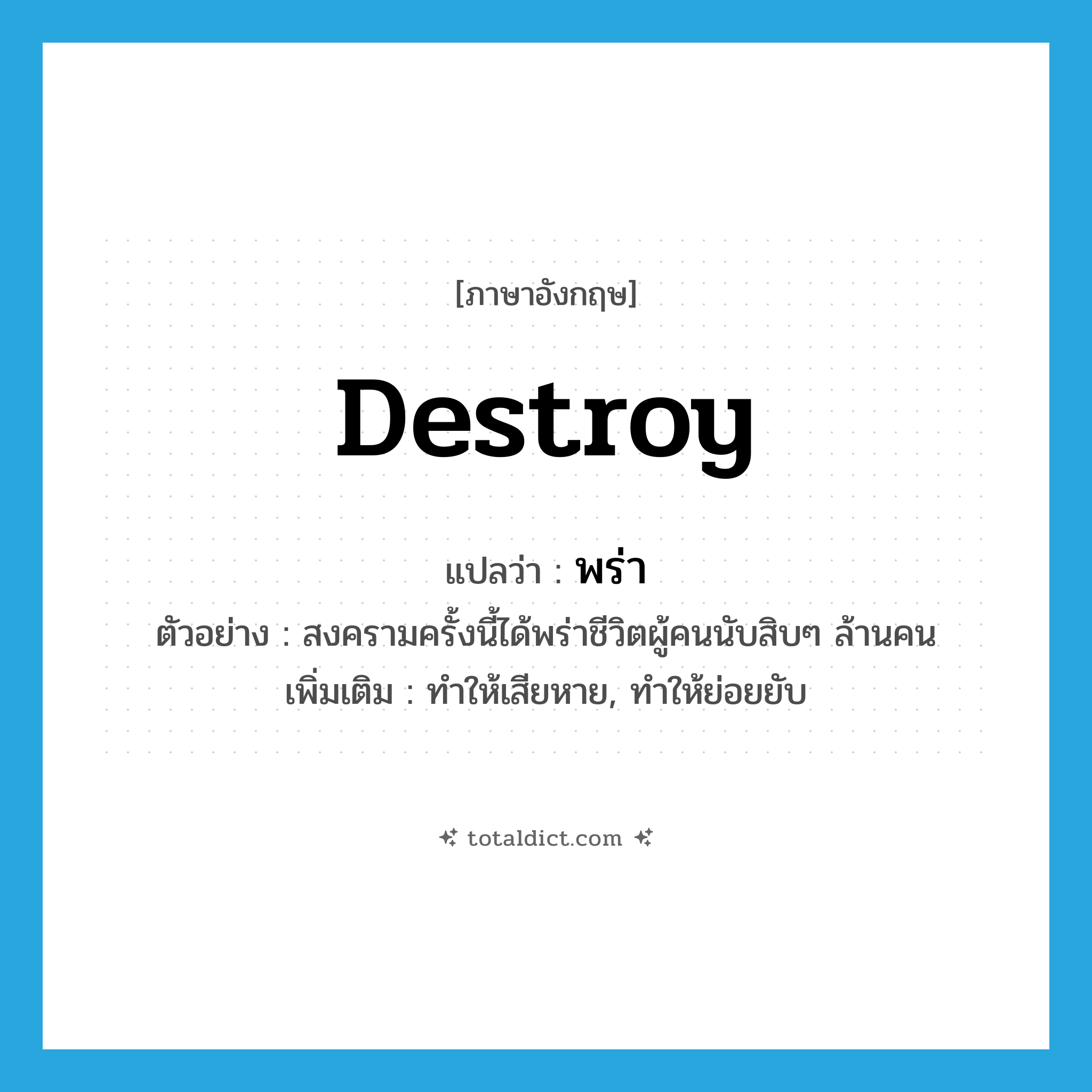 พร่า ภาษาอังกฤษ?, คำศัพท์ภาษาอังกฤษ พร่า แปลว่า destroy ประเภท V ตัวอย่าง สงครามครั้งนี้ได้พร่าชีวิตผู้คนนับสิบๆ ล้านคน เพิ่มเติม ทำให้เสียหาย, ทำให้ย่อยยับ หมวด V