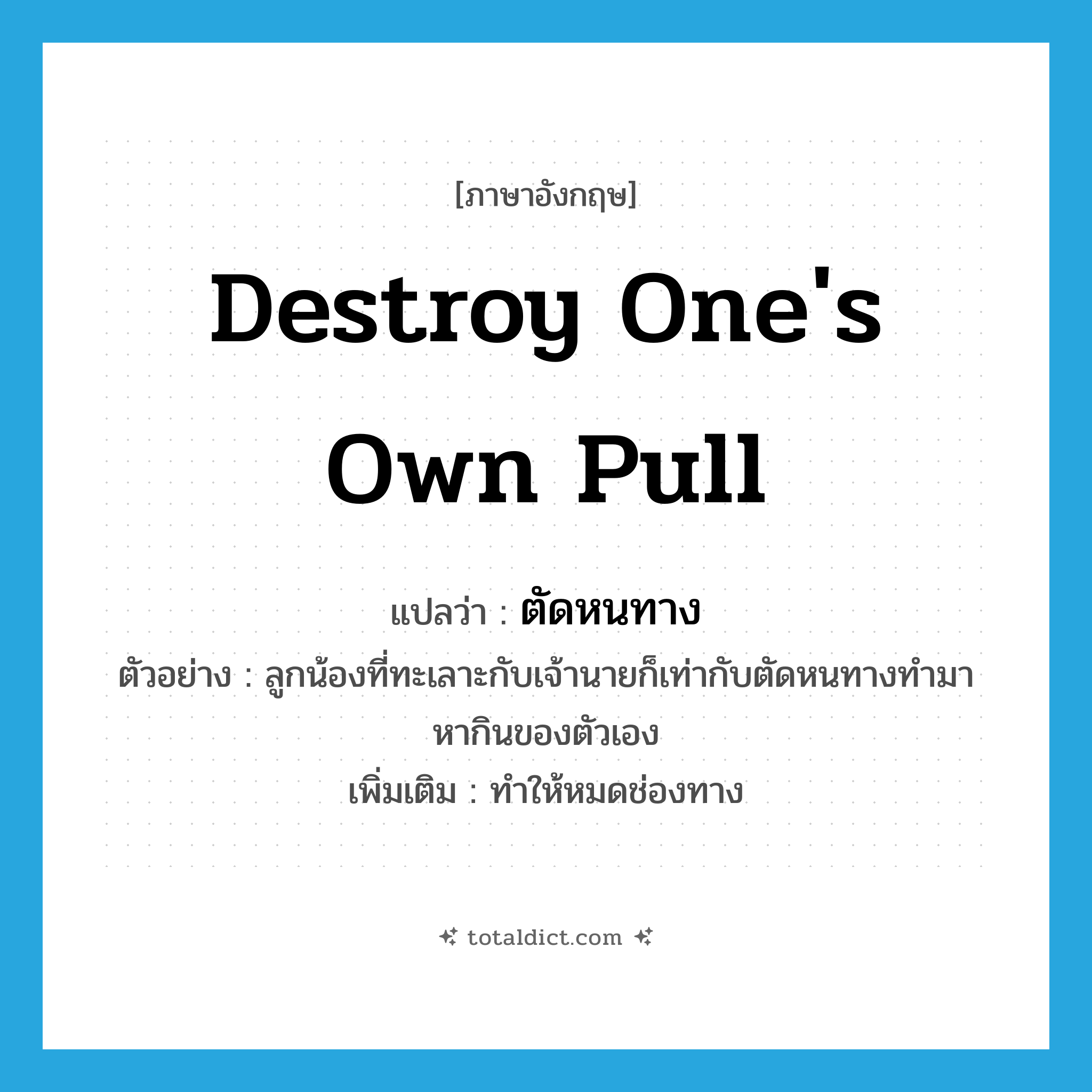 destroy one&#39;s own pull แปลว่า?, คำศัพท์ภาษาอังกฤษ destroy one&#39;s own pull แปลว่า ตัดหนทาง ประเภท V ตัวอย่าง ลูกน้องที่ทะเลาะกับเจ้านายก็เท่ากับตัดหนทางทำมาหากินของตัวเอง เพิ่มเติม ทำให้หมดช่องทาง หมวด V
