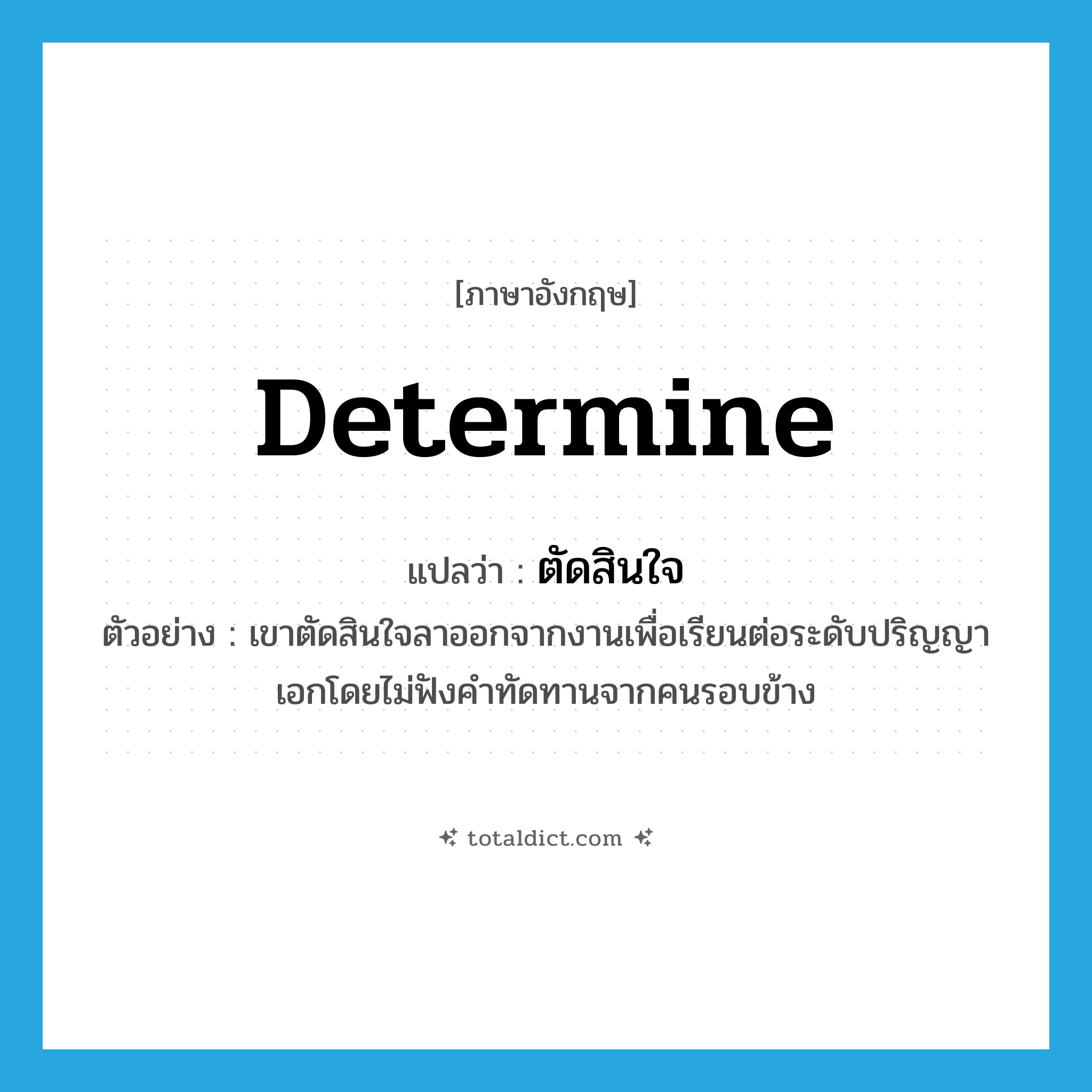 ตัดสินใจ ภาษาอังกฤษ?, คำศัพท์ภาษาอังกฤษ ตัดสินใจ แปลว่า determine ประเภท V ตัวอย่าง เขาตัดสินใจลาออกจากงานเพื่อเรียนต่อระดับปริญญาเอกโดยไม่ฟังคำทัดทานจากคนรอบข้าง หมวด V