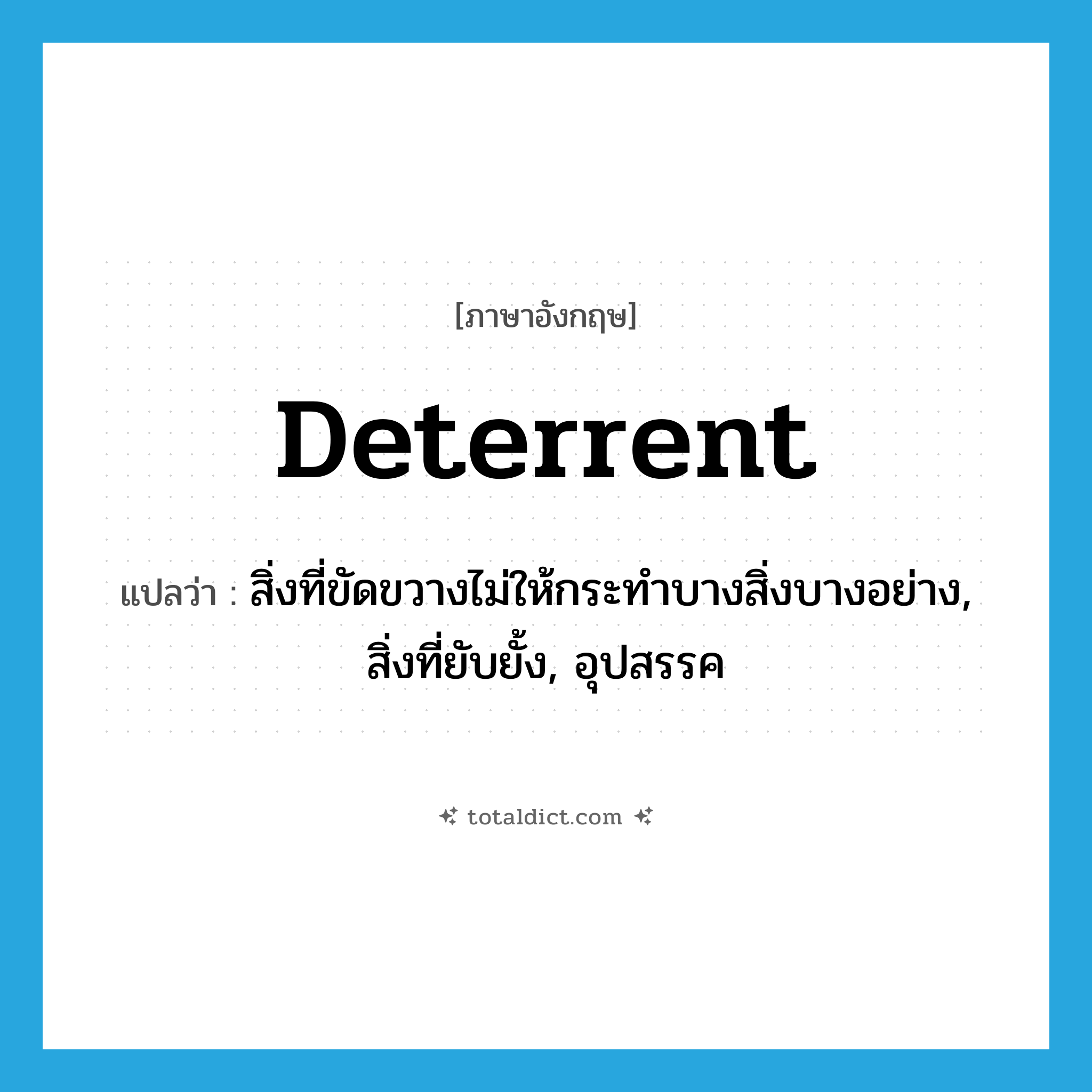deterrent แปลว่า?, คำศัพท์ภาษาอังกฤษ deterrent แปลว่า สิ่งที่ขัดขวางไม่ให้กระทำบางสิ่งบางอย่าง, สิ่งที่ยับยั้ง, อุปสรรค ประเภท N หมวด N
