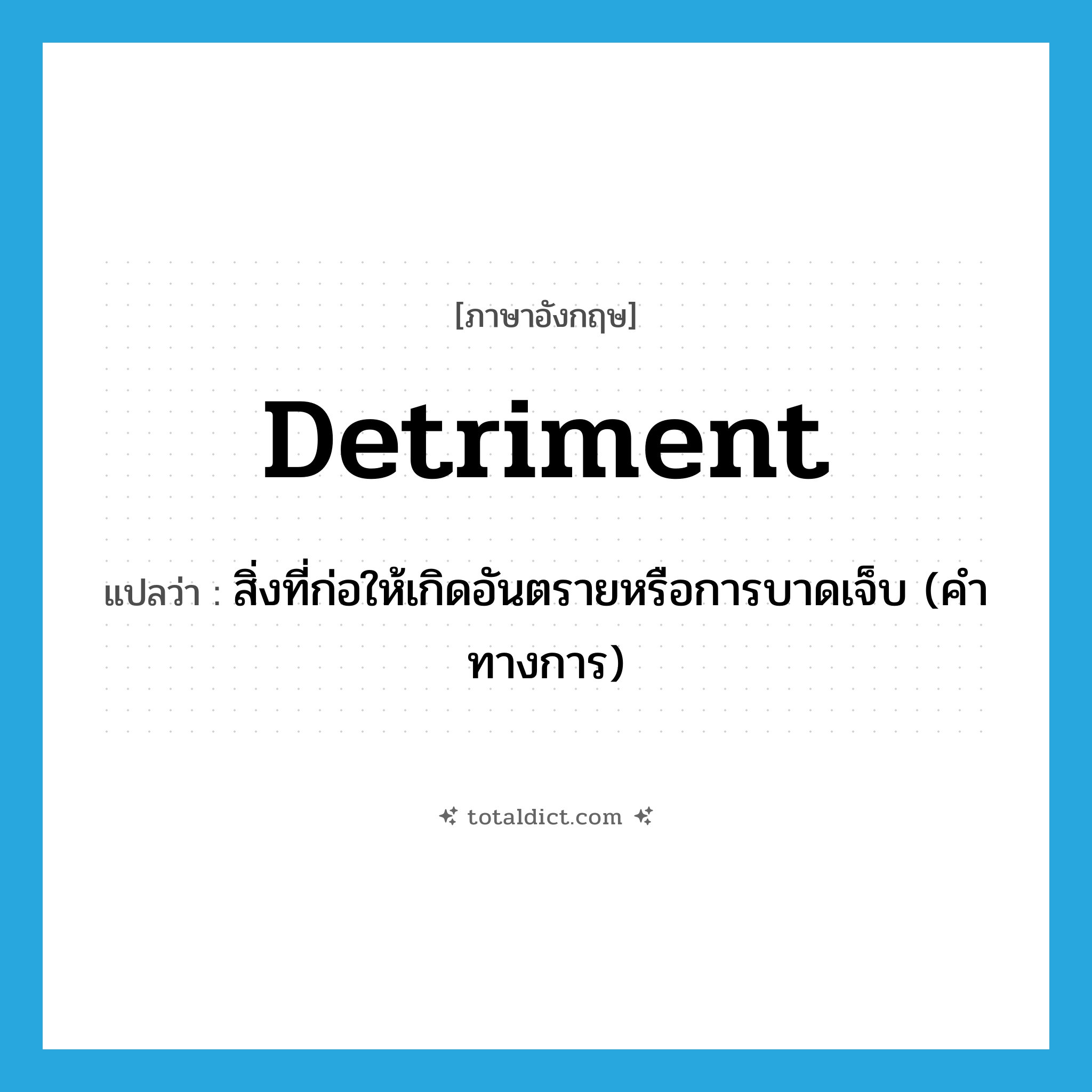 detriment แปลว่า?, คำศัพท์ภาษาอังกฤษ detriment แปลว่า สิ่งที่ก่อให้เกิดอันตรายหรือการบาดเจ็บ (คำทางการ) ประเภท N หมวด N