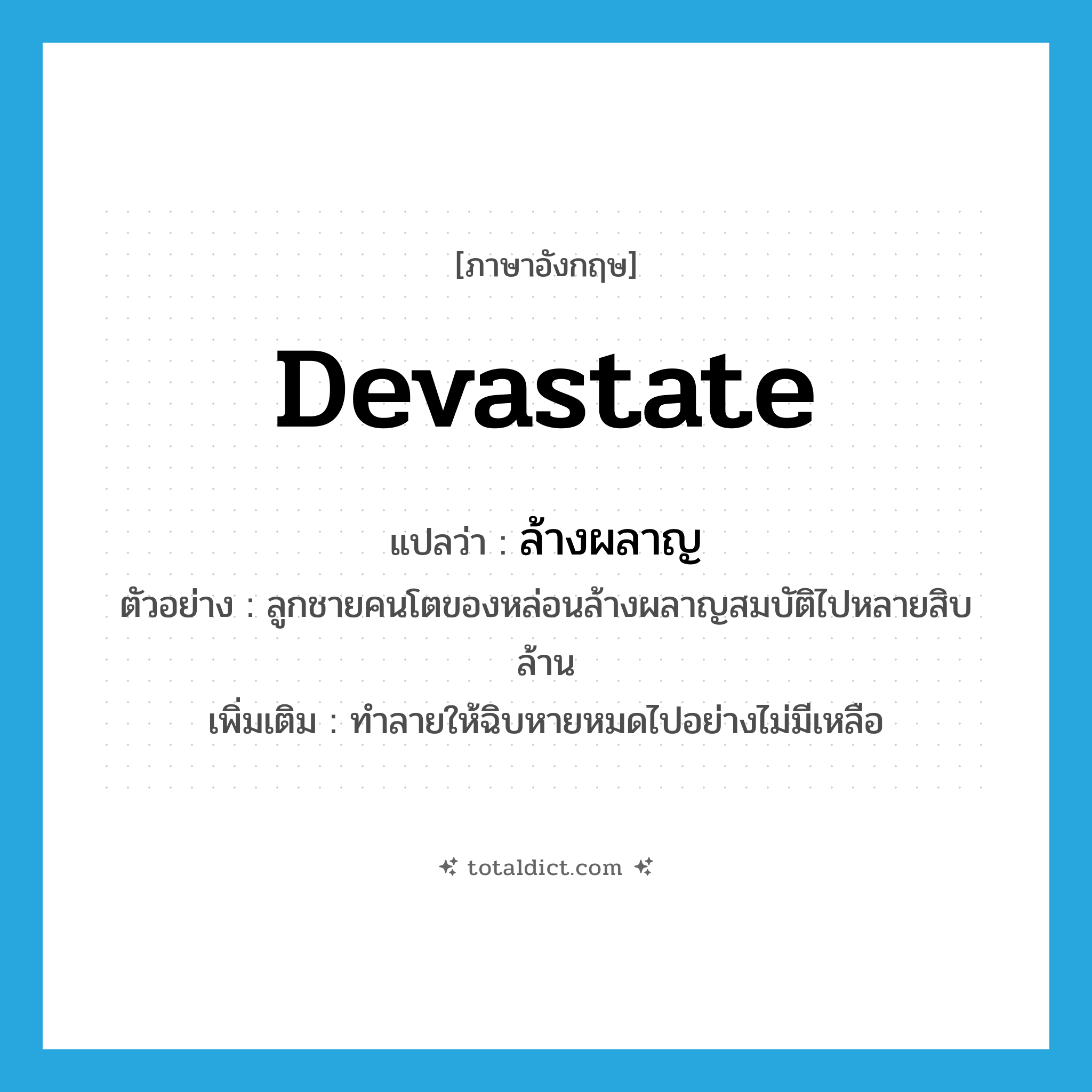 devastate แปลว่า?, คำศัพท์ภาษาอังกฤษ devastate แปลว่า ล้างผลาญ ประเภท V ตัวอย่าง ลูกชายคนโตของหล่อนล้างผลาญสมบัติไปหลายสิบล้าน เพิ่มเติม ทำลายให้ฉิบหายหมดไปอย่างไม่มีเหลือ หมวด V