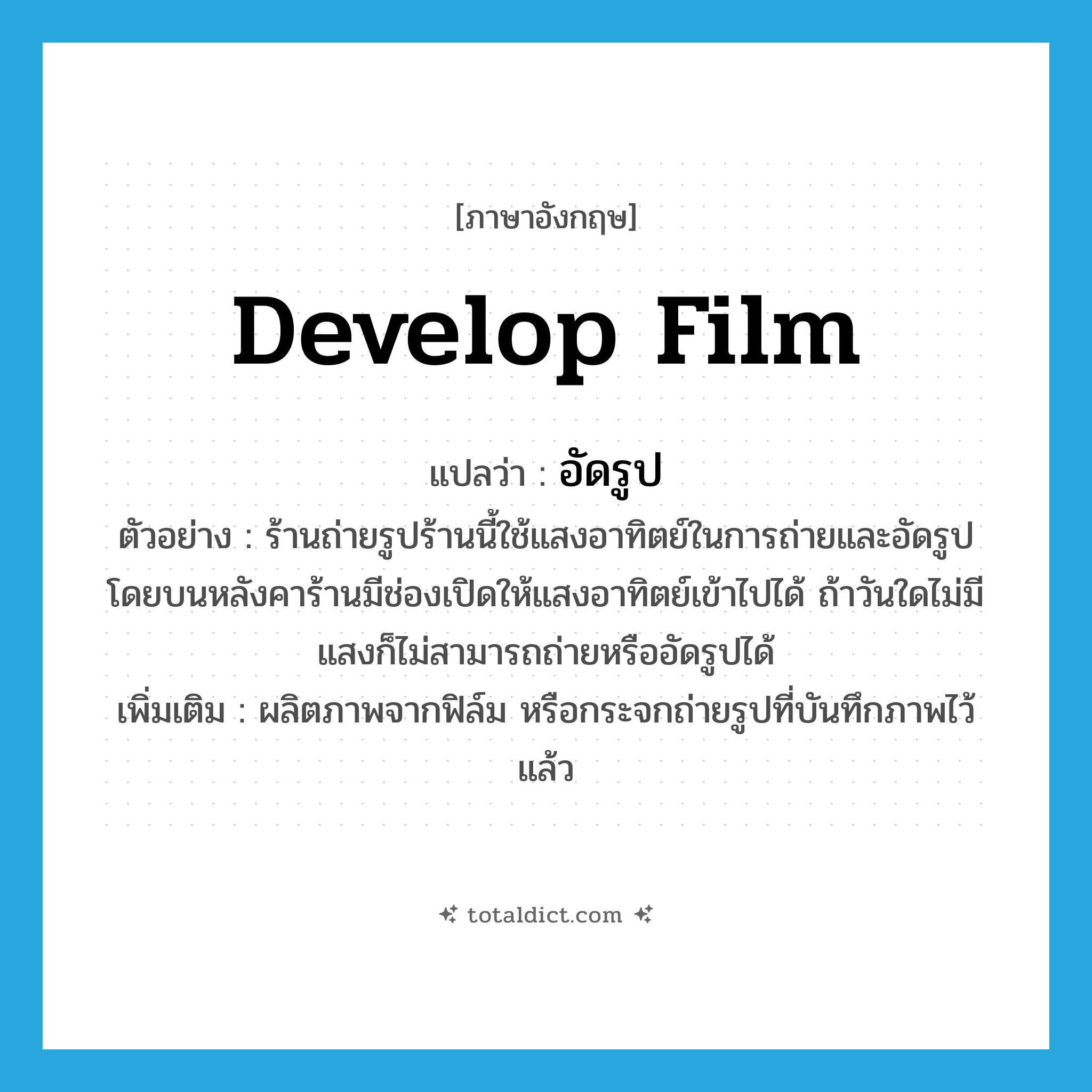 develop film แปลว่า?, คำศัพท์ภาษาอังกฤษ develop film แปลว่า อัดรูป ประเภท V ตัวอย่าง ร้านถ่ายรูปร้านนี้ใช้แสงอาทิตย์ในการถ่ายและอัดรูป โดยบนหลังคาร้านมีช่องเปิดให้แสงอาทิตย์เข้าไปได้ ถ้าวันใดไม่มีแสงก็ไม่สามารถถ่ายหรืออัดรูปได้ เพิ่มเติม ผลิตภาพจากฟิล์ม หรือกระจกถ่ายรูปที่บันทึกภาพไว้แล้ว หมวด V
