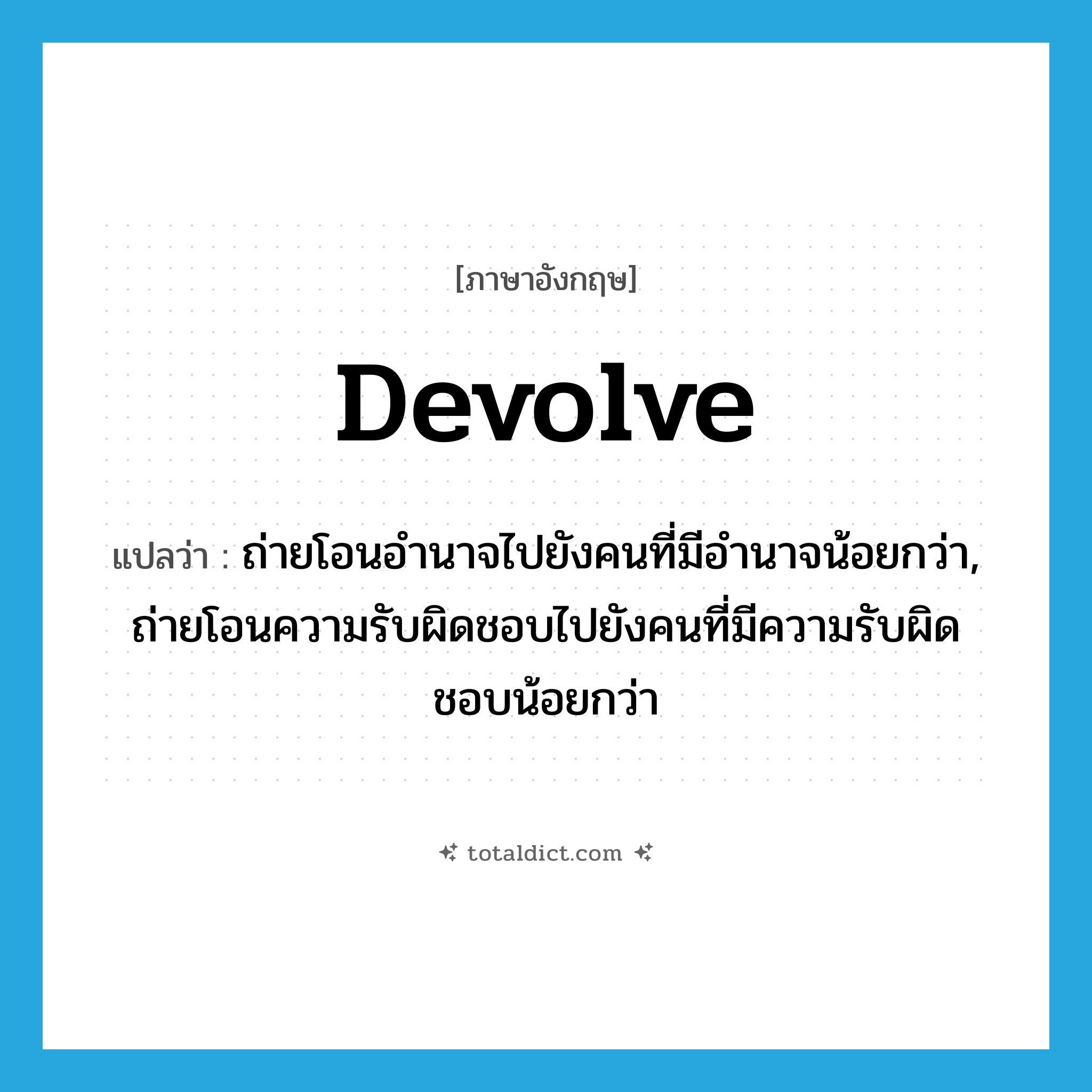 devolve แปลว่า?, คำศัพท์ภาษาอังกฤษ devolve แปลว่า ถ่ายโอนอำนาจไปยังคนที่มีอำนาจน้อยกว่า, ถ่ายโอนความรับผิดชอบไปยังคนที่มีความรับผิดชอบน้อยกว่า ประเภท VT หมวด VT