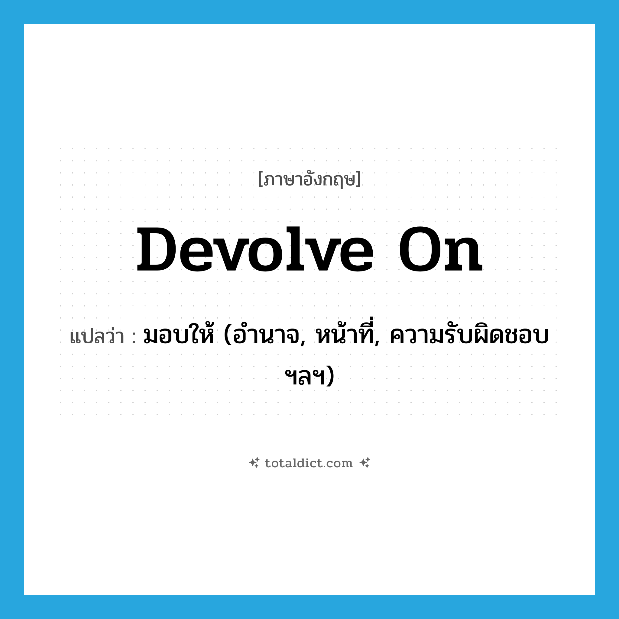 มอบให้ (อำนาจ, หน้าที่, ความรับผิดชอบฯลฯ) ภาษาอังกฤษ?, คำศัพท์ภาษาอังกฤษ มอบให้ (อำนาจ, หน้าที่, ความรับผิดชอบฯลฯ) แปลว่า devolve on ประเภท PHRV หมวด PHRV
